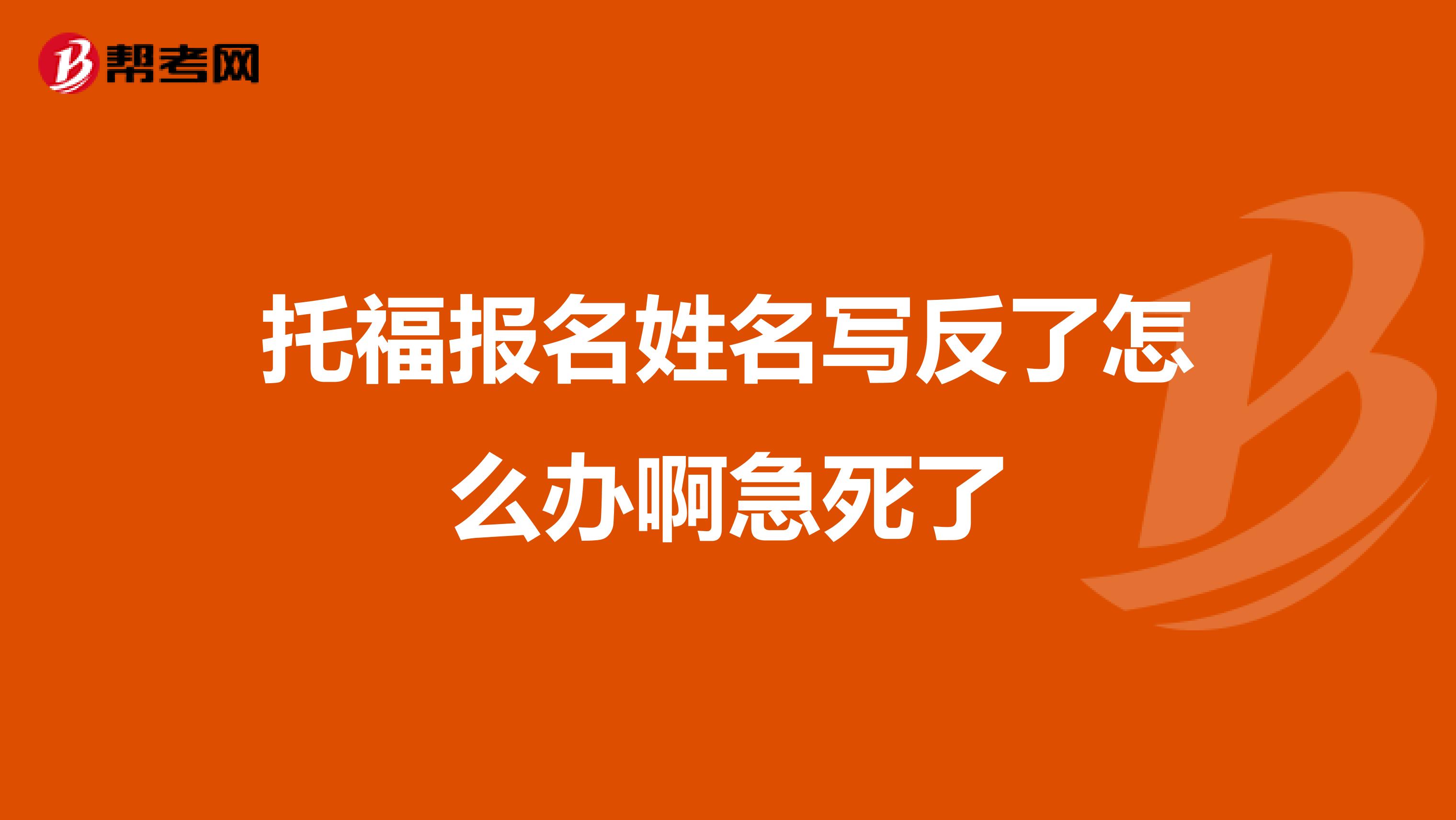 托福报名姓名写反了怎么办啊急死了