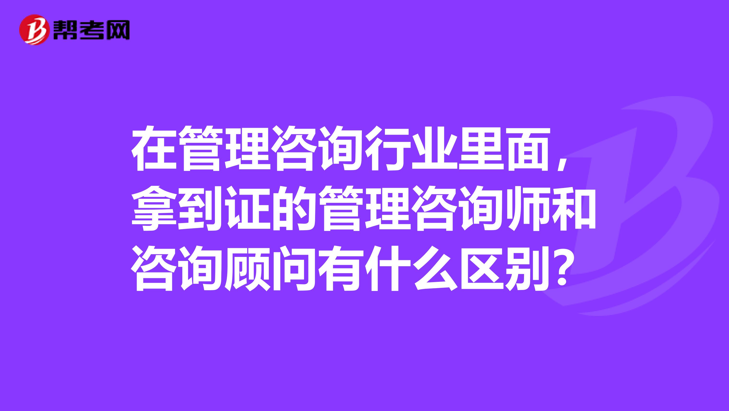 在管理咨询行业里面,拿到证的管理咨询师和咨询顾问有什么区别?