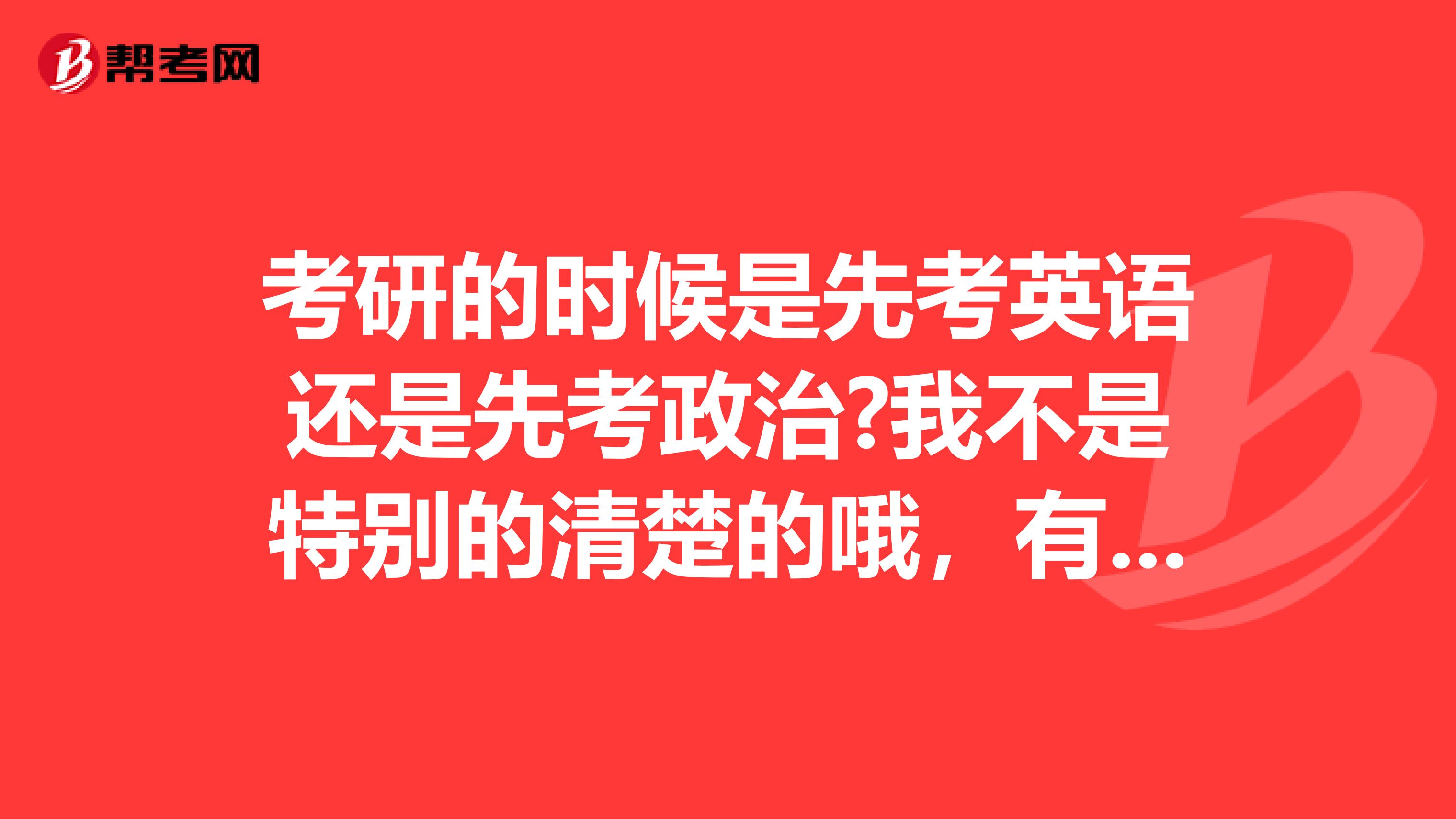 考研的时候是先考英语还是先考政治?我不是特别的清楚的哦，有没有知道的呢