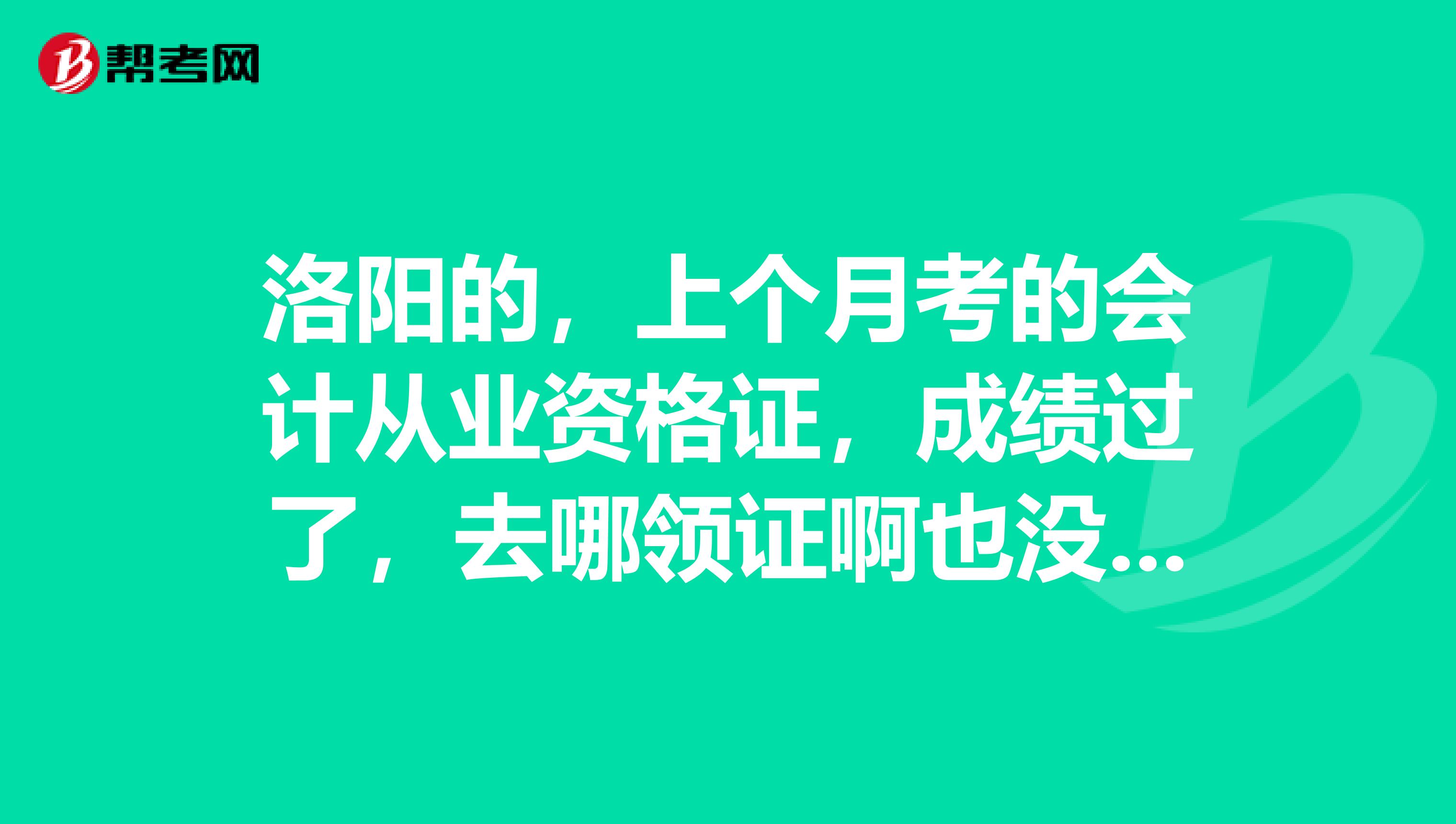 洛陽的，上個(gè)月考的會(huì)計(jì)從業(yè)資格證，成績過了，去哪領(lǐng)證啊也沒有相關(guān)通知啊