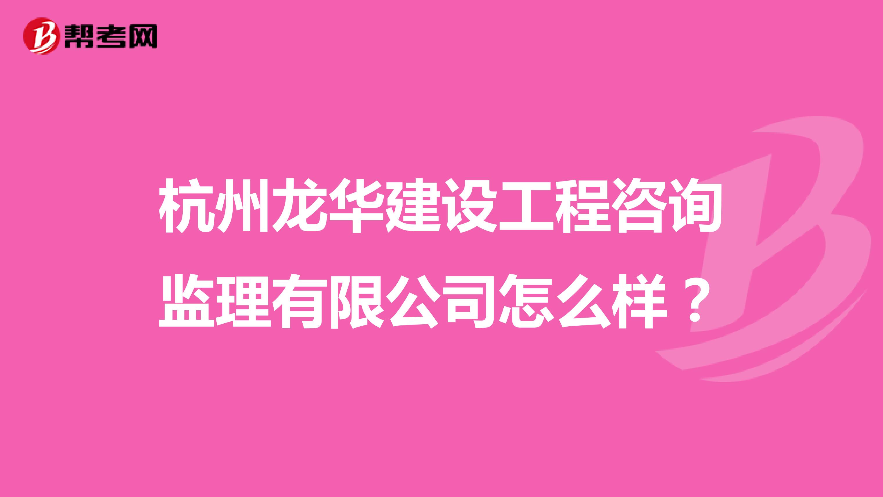 杭州龙华建设工程咨询监理有限公司怎么样？