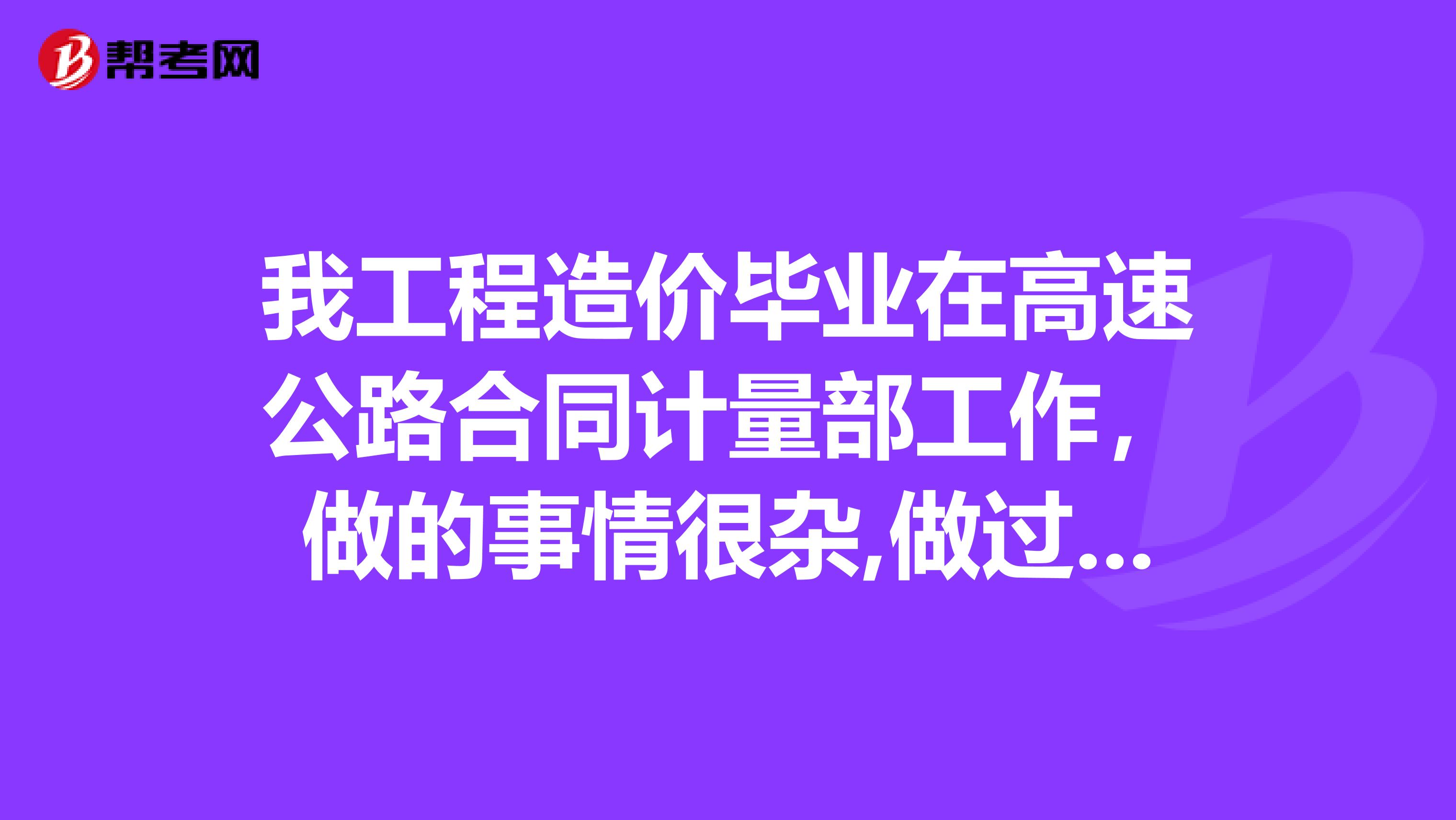 我工程造价毕业在高速公路合同计量部工作,做的事情很杂,做过办公室文员,现在想找工作,到底能干什么