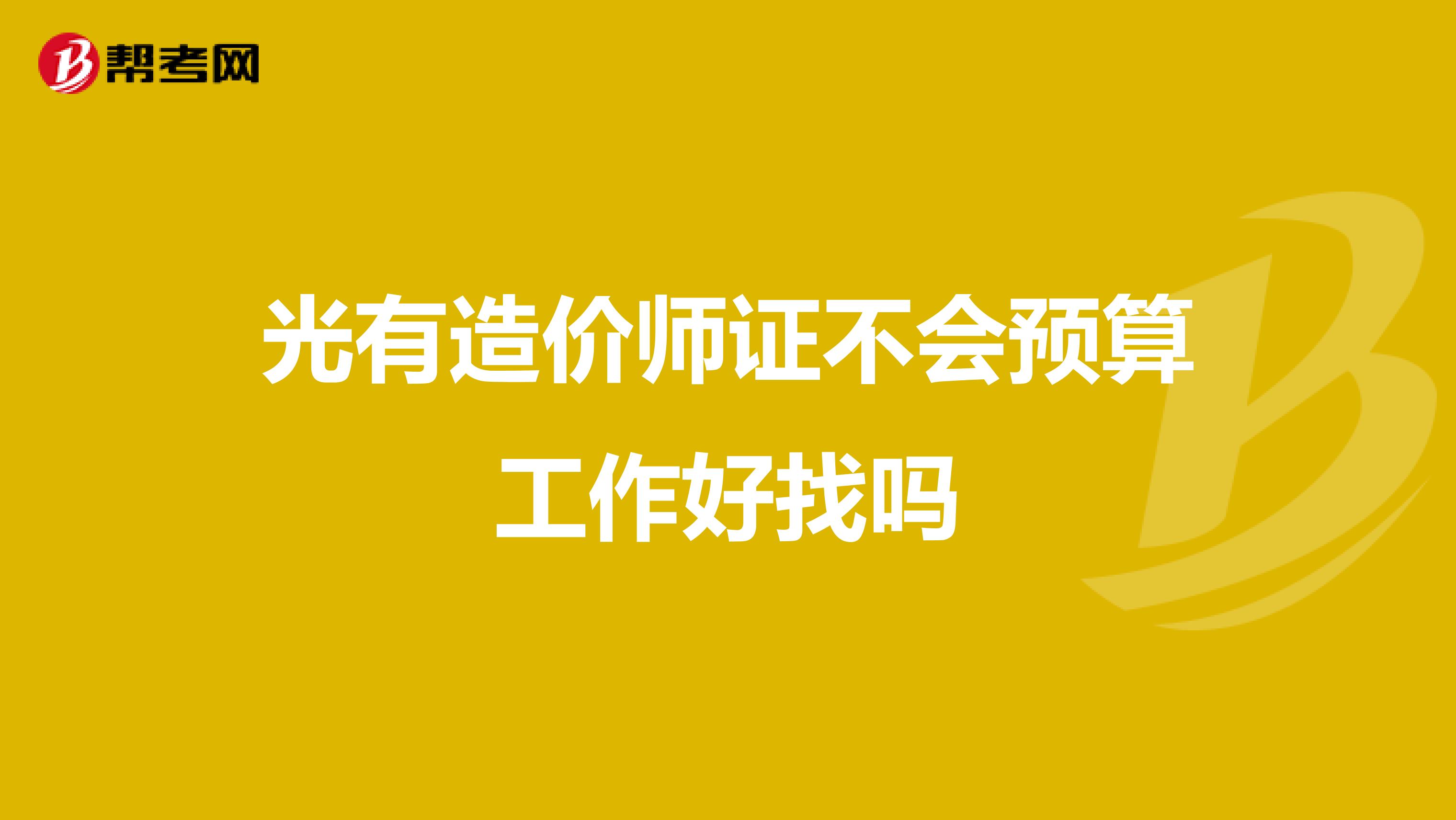 光有造价师证不会预算工作好找吗