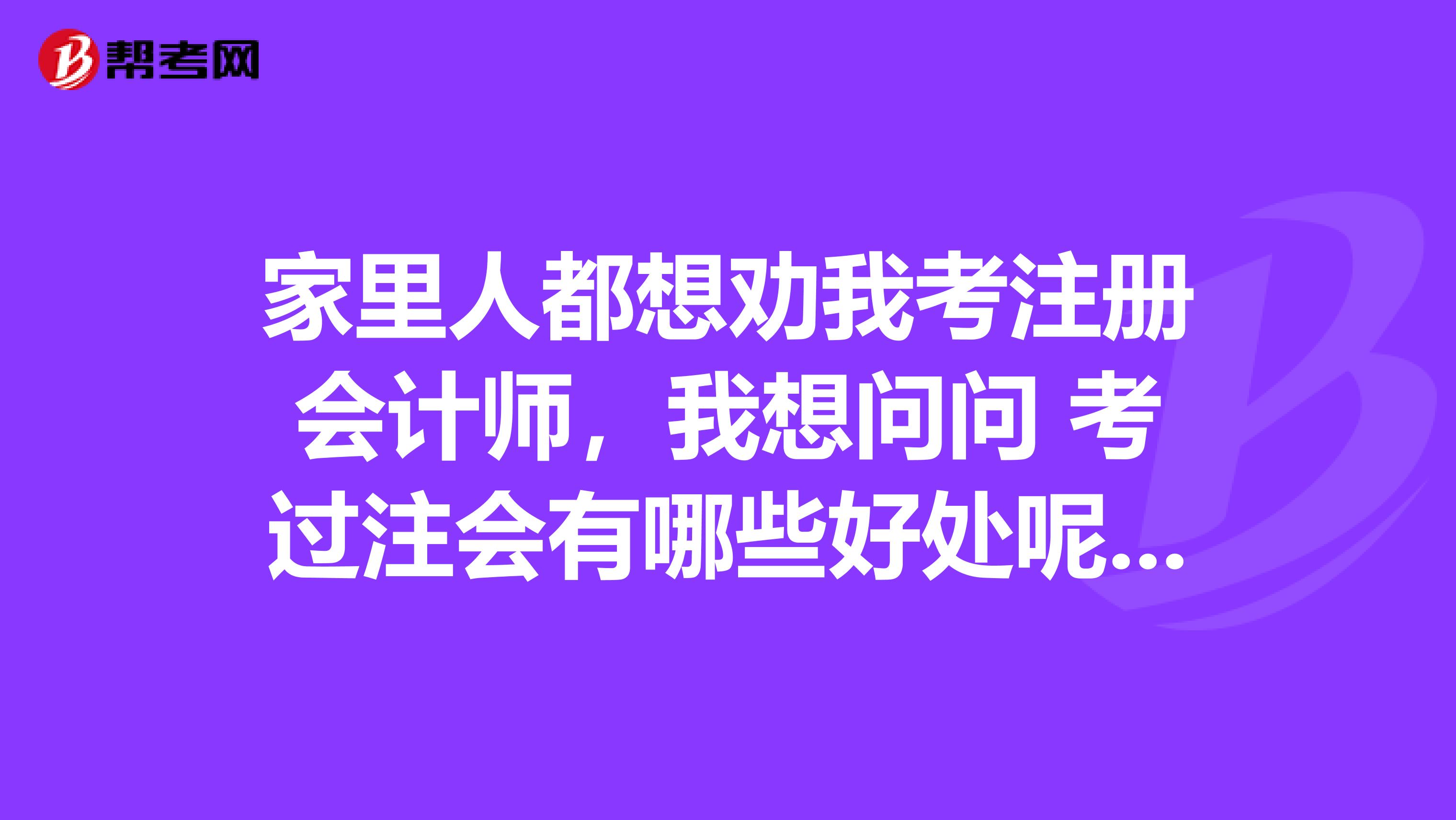 家里人都想勸我考注冊會計師，我想問問 考過注會有哪些好處呢? 