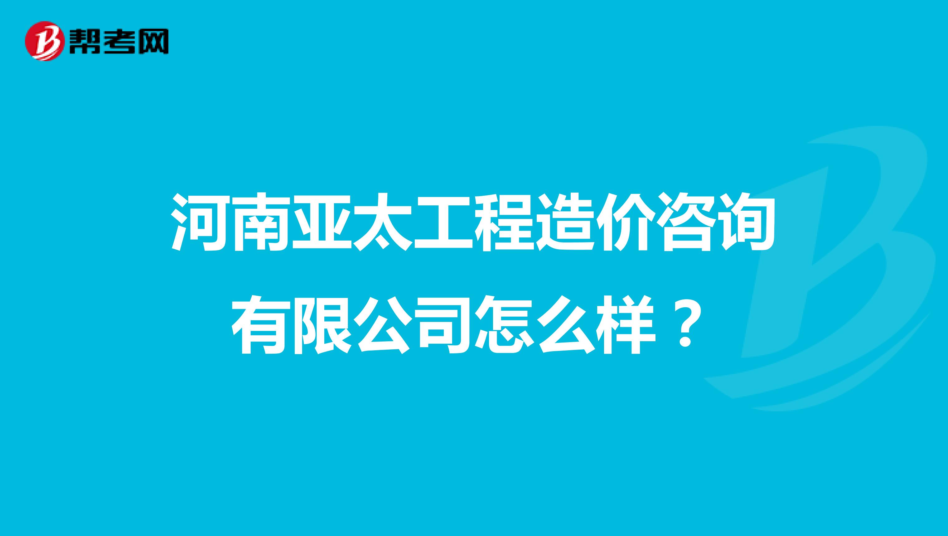 河南亚太工程造价咨询有限公司怎么样?