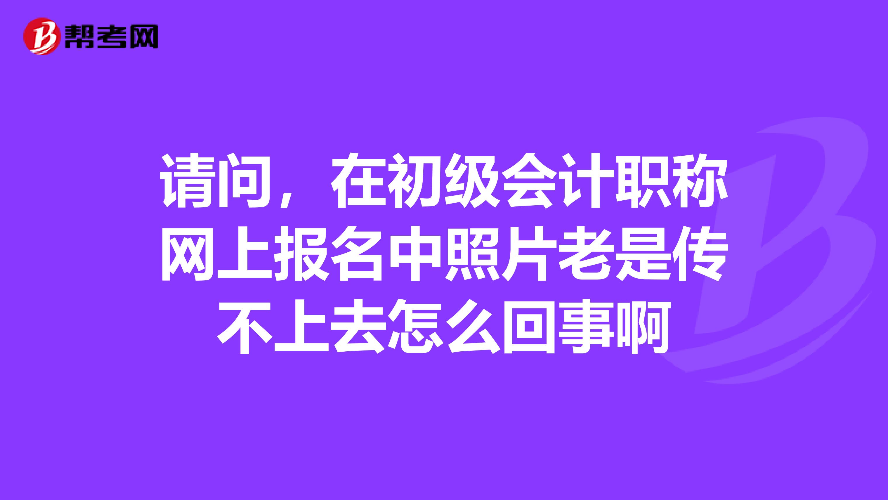 请问，在初级会计职称网上报名中照片老是传不上去怎么回事啊