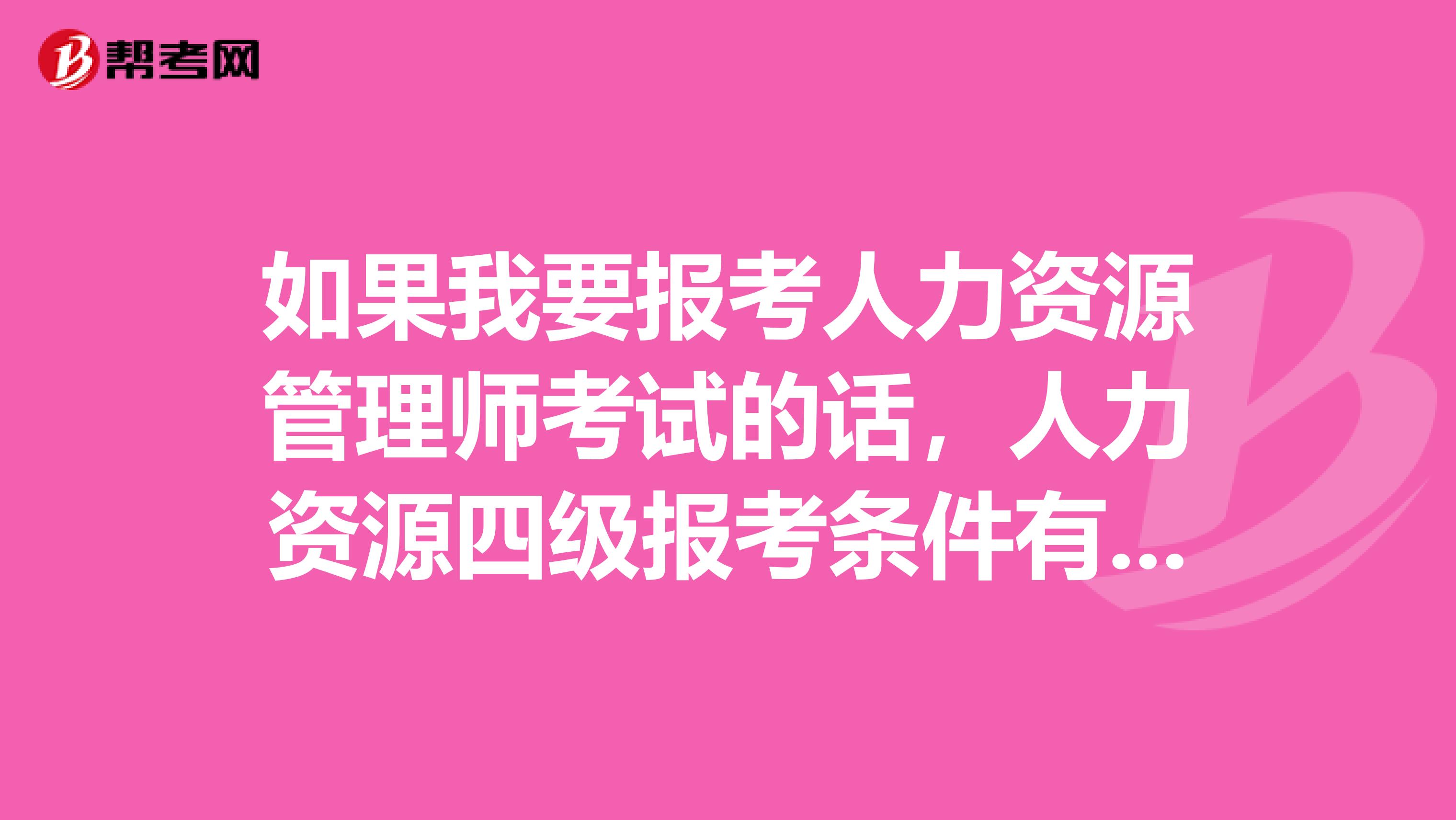 如果我要报考人力资源管理师考试的话,人力资源四级报考条件有哪些?