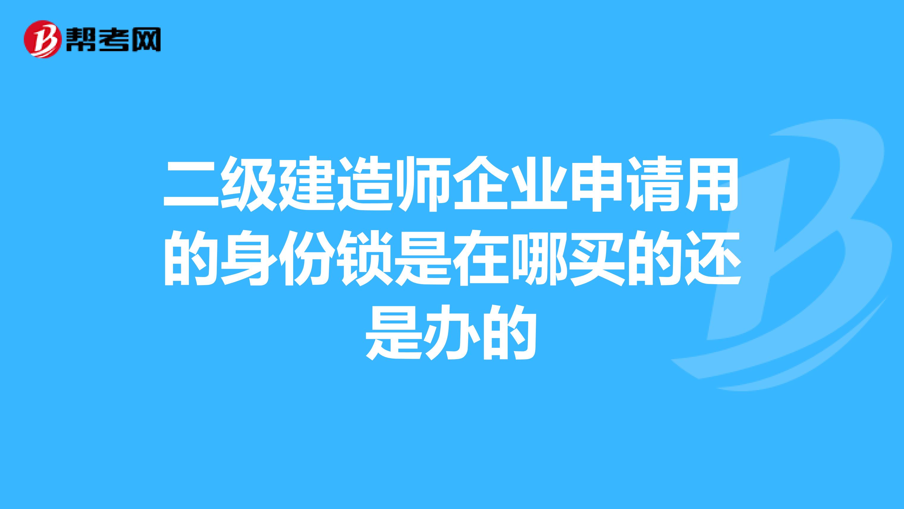 二级建造师企业申请用的身份锁是在哪买的还是办的