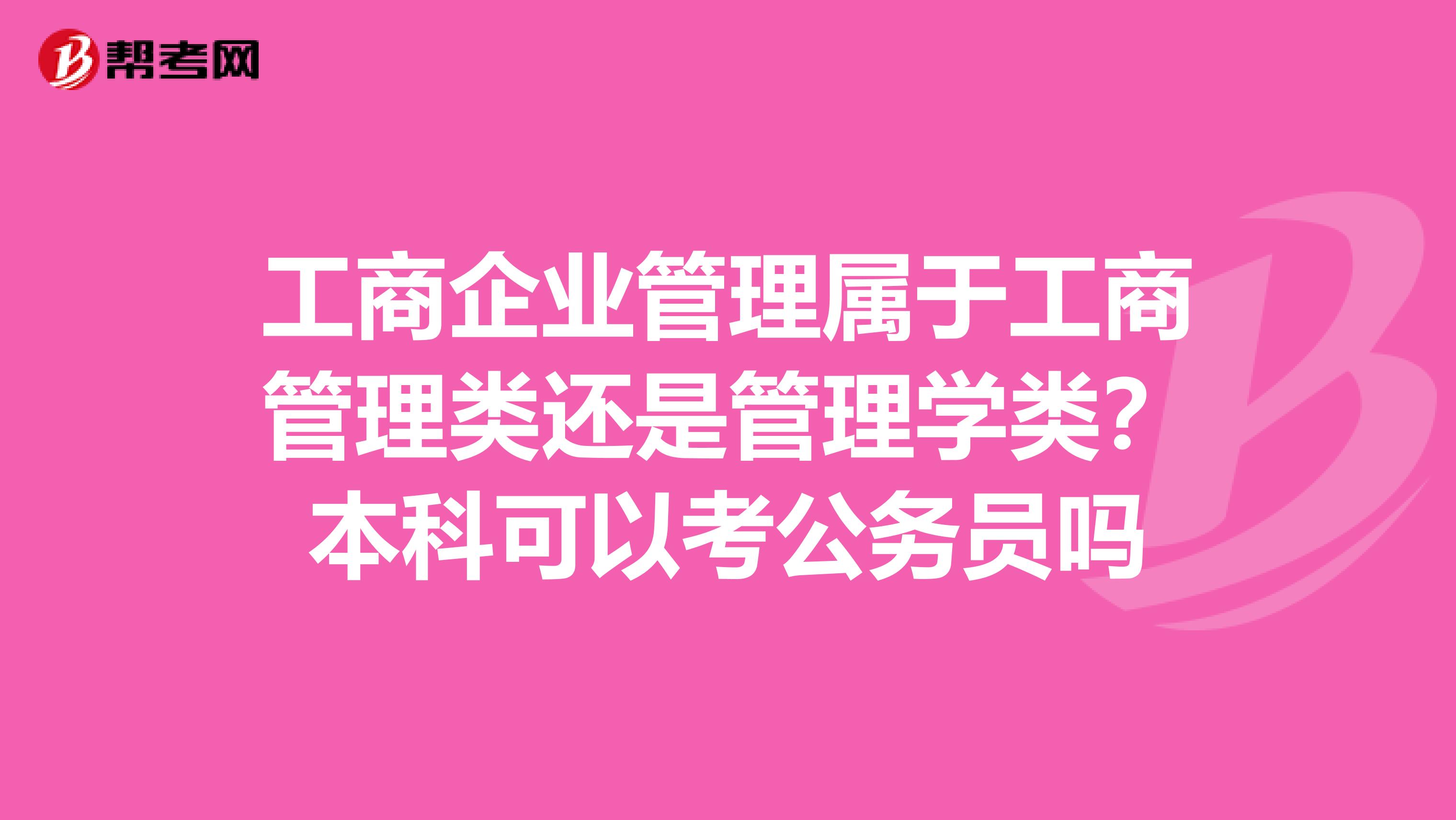 工商企业管理属于工商管理类还是管理学类？本科可以考公务员吗