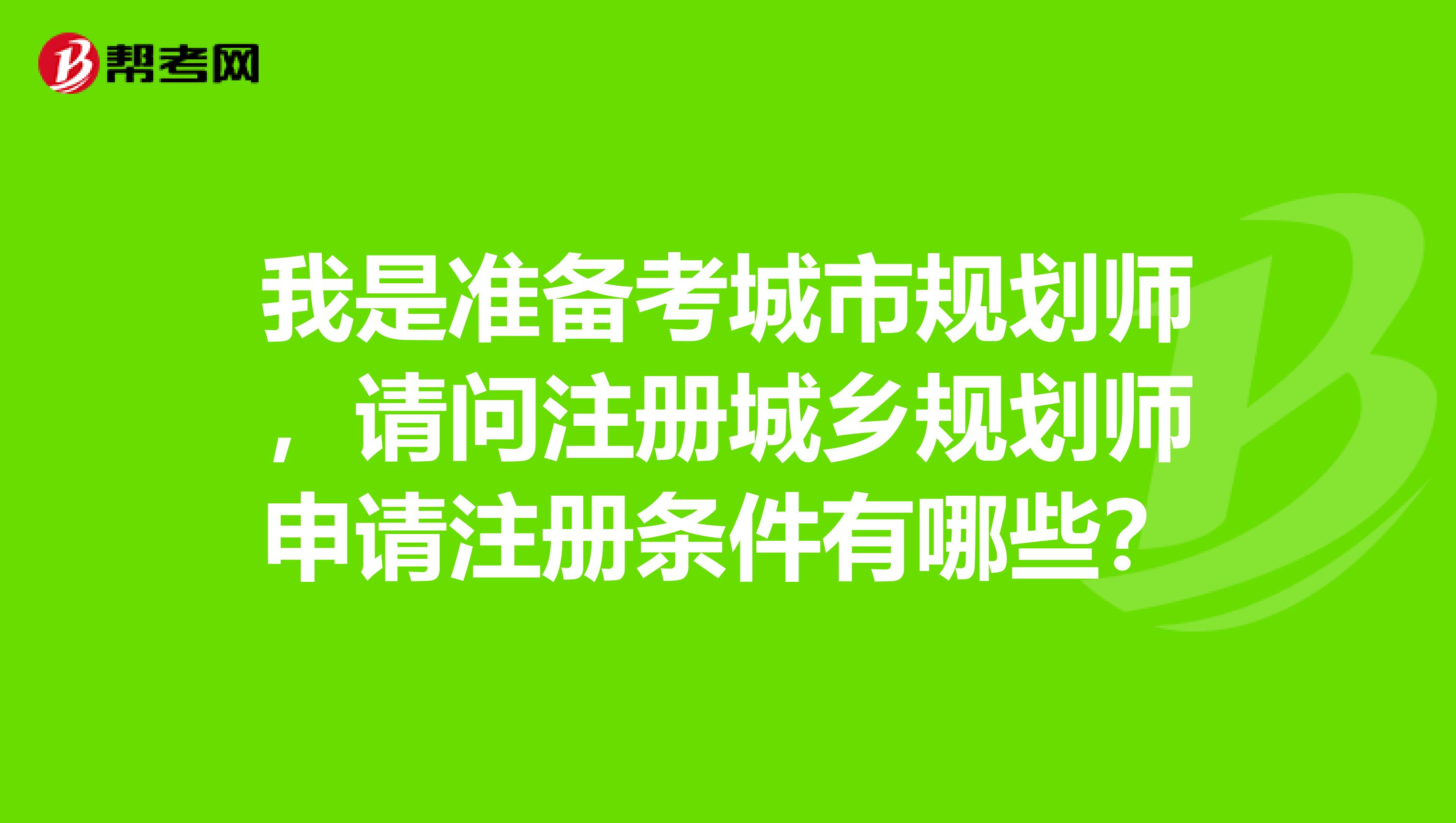 我是準(zhǔn)備考城市規(guī)劃師，請問注冊城鄉(xiāng)規(guī)劃師申請注冊條件有哪些？