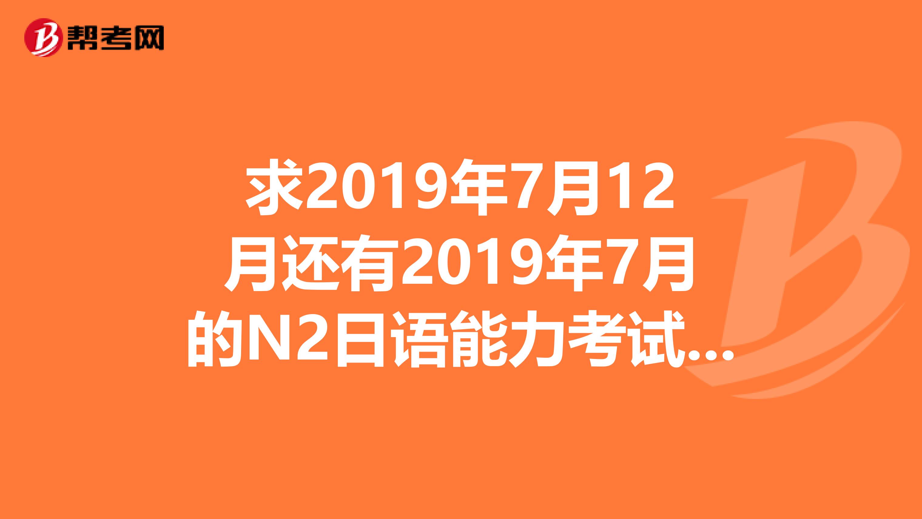 求2019年7月12月还有2019年7月的N2日语能力考试真题答案听力音频及原文。