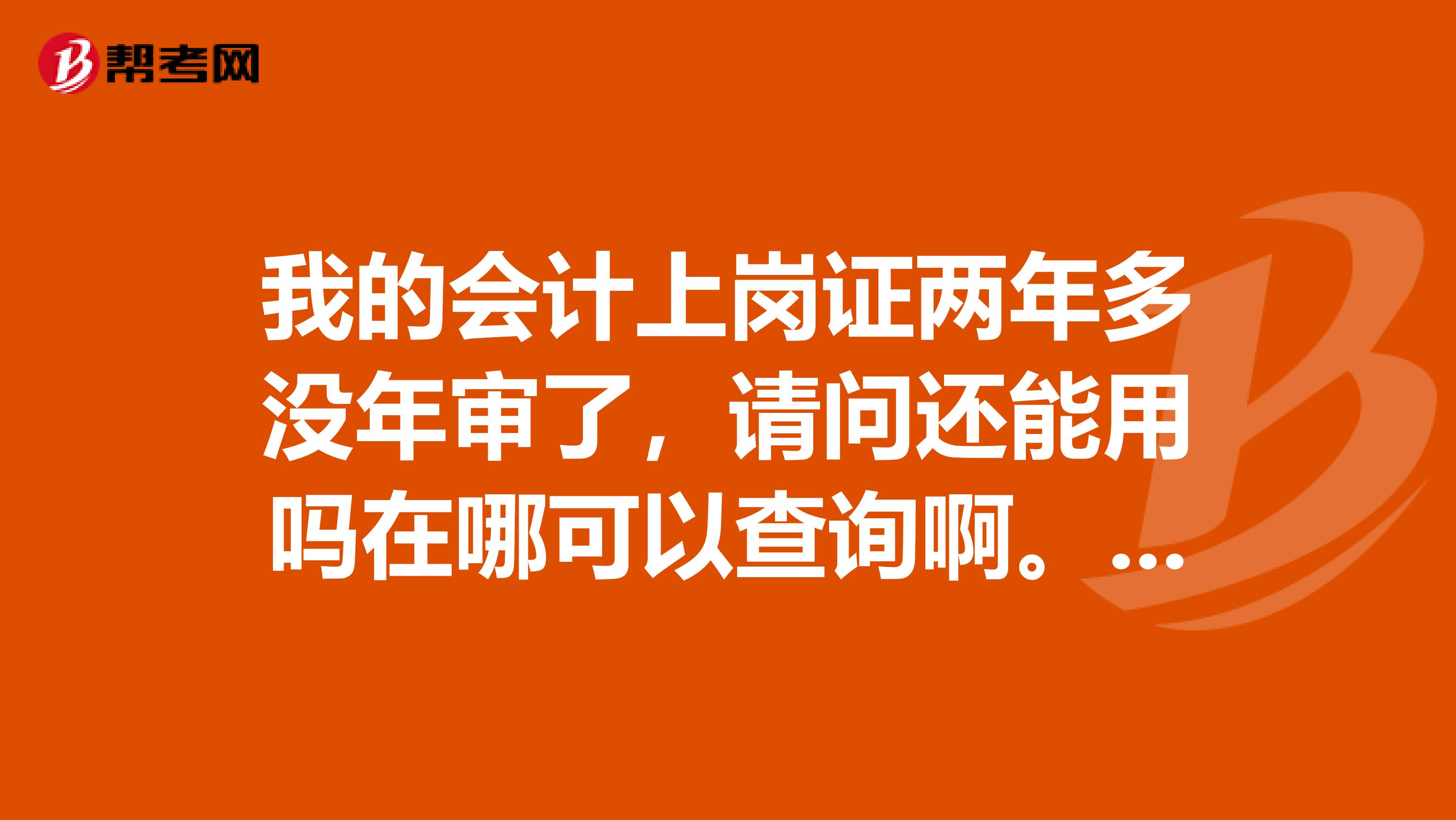 我的会计上岗证两年多没年审了,请问还能用吗在哪可以查询啊。我是在济南考试德州取的证