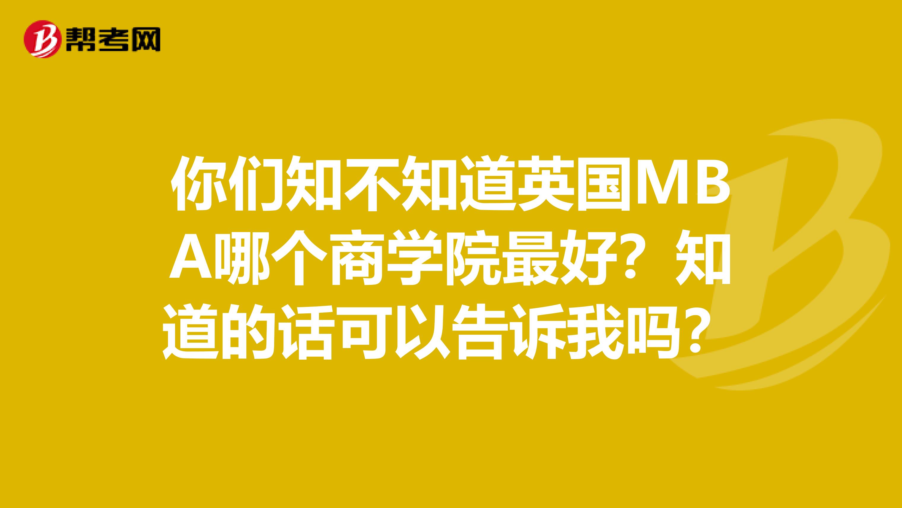 你们知不知道英国MBA哪个商学院最好?知道的话可以告诉我吗?