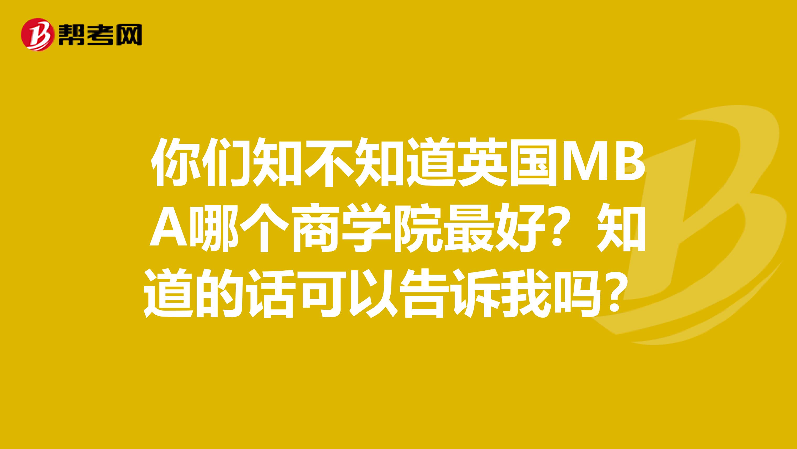 你们知不知道英国MBA哪个商学院最好？知道的话可以告诉我吗？