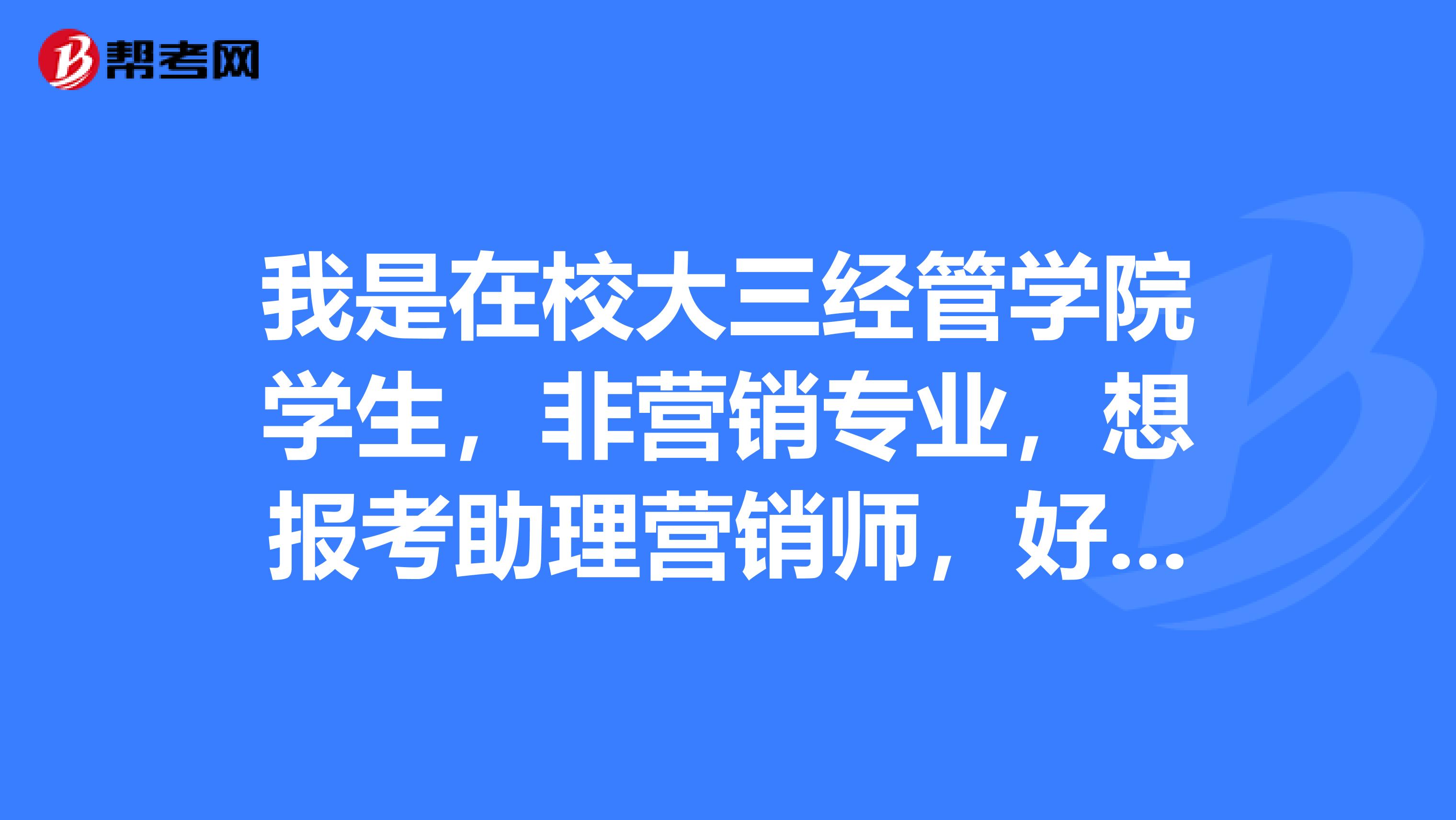 我是在校大三经管学院学生，非营销专业，想报考助理营销师，好不好考呢？考出来有用吗？