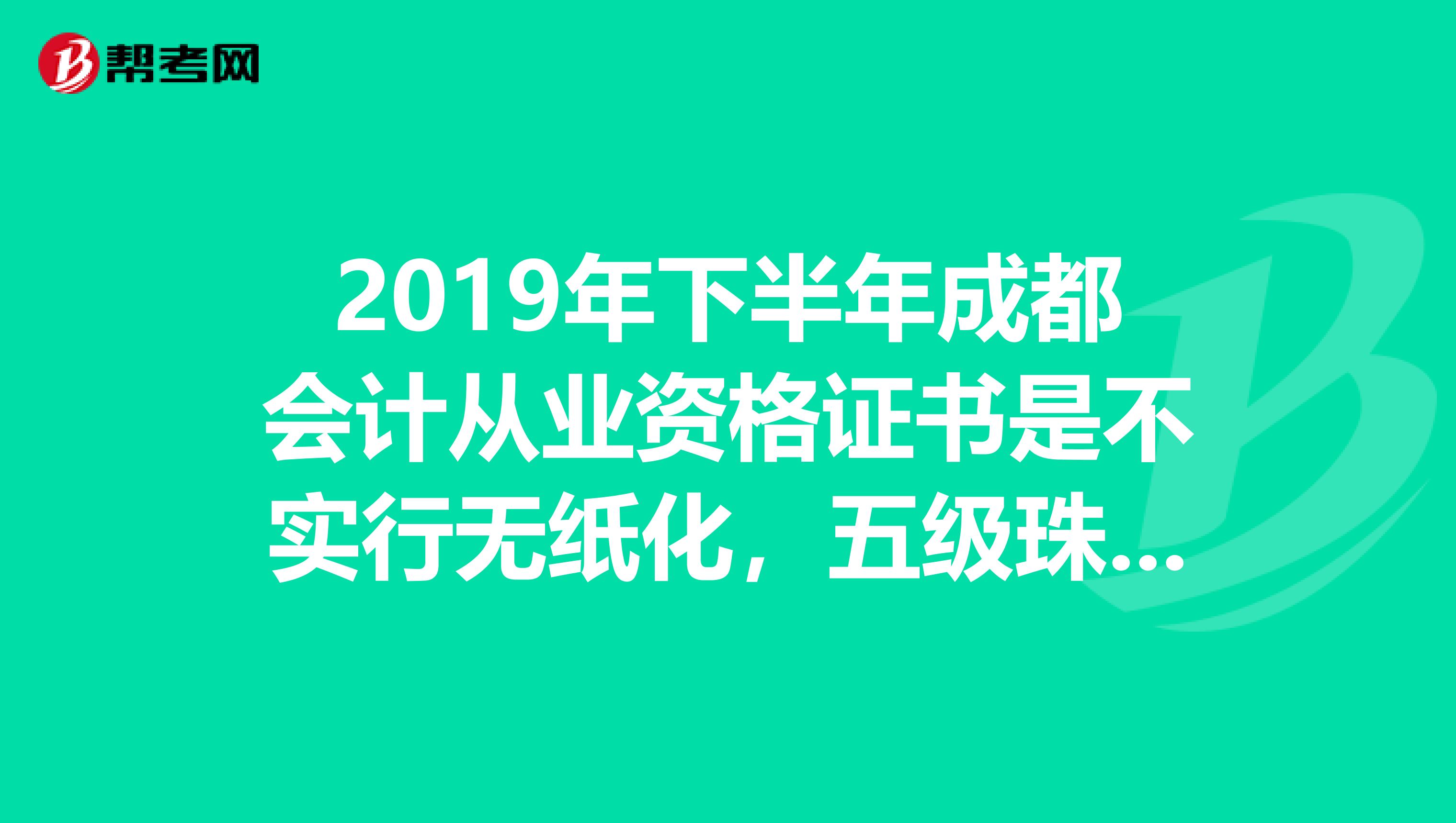 2019年下半年成都会计从业资格证书是不实行无纸化，五级珠算证还能不能免考点算化？紧急