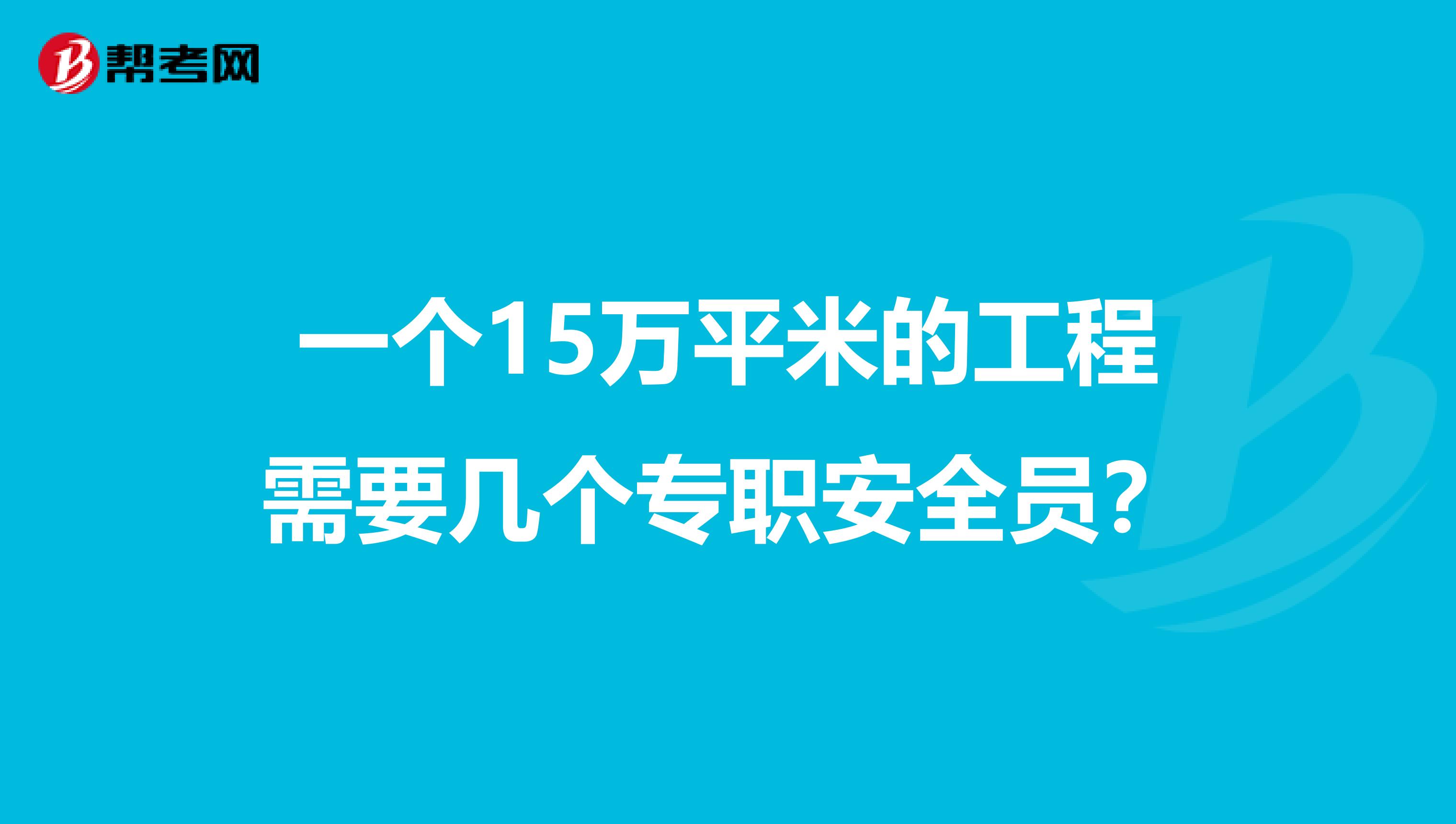 一个15万平米的工程需要几个专职安全员?