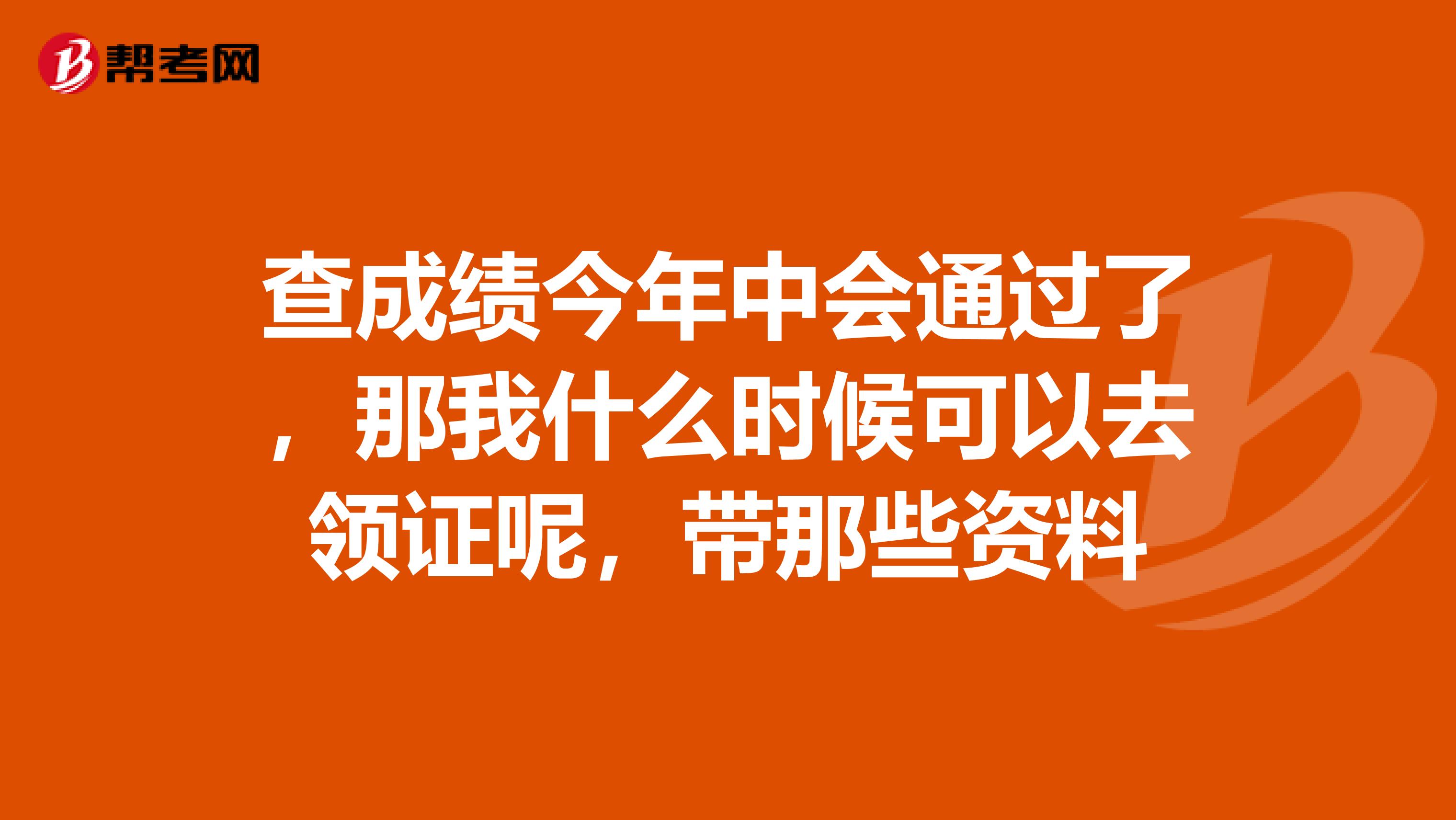 查成绩今年中会通过了，那我什么时候可以去领证呢，带那些资料