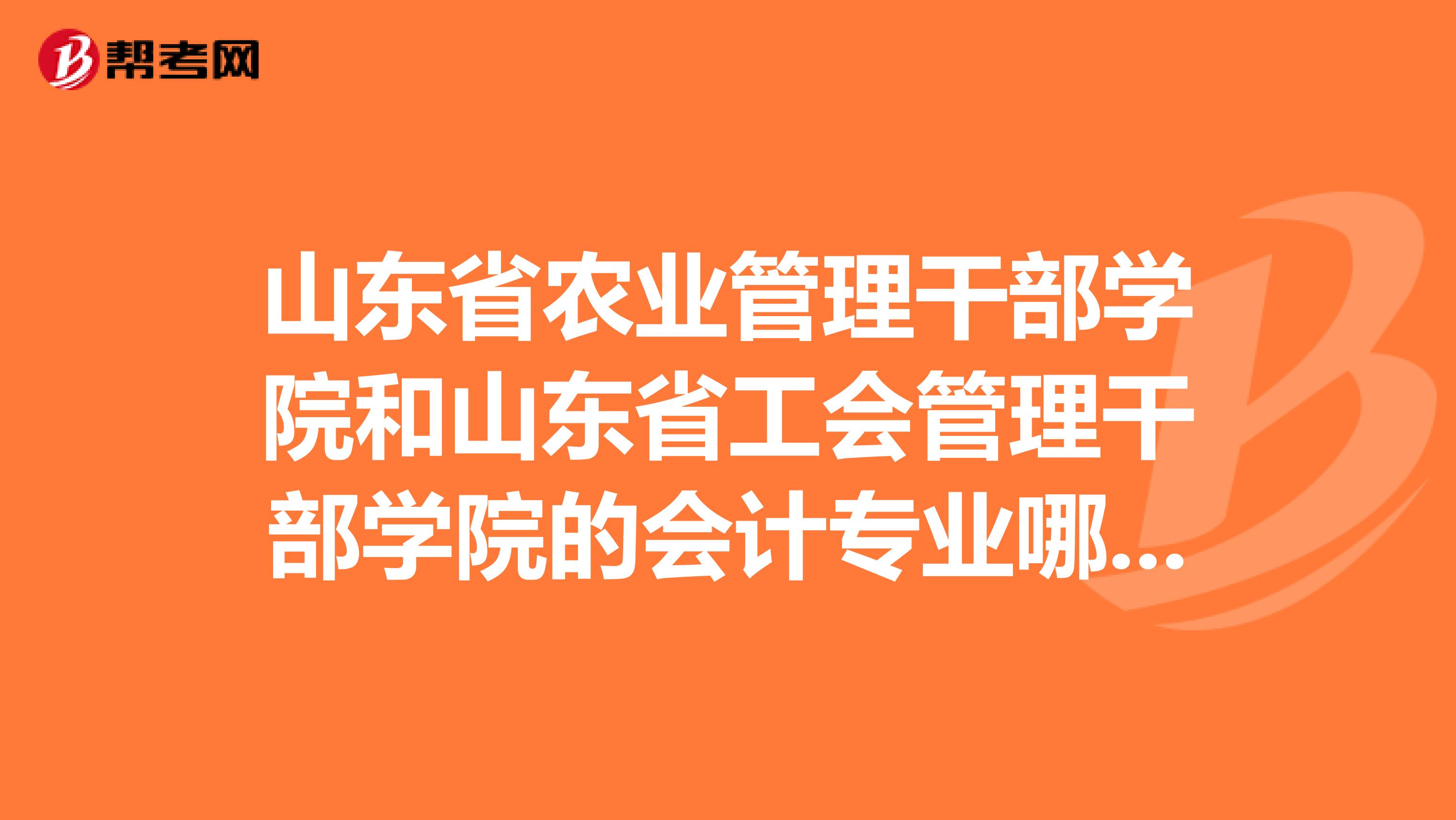 山东省农业管理干部学院和山东省工会管理干部学院的会计专业哪个好?410适合上哪个学校?