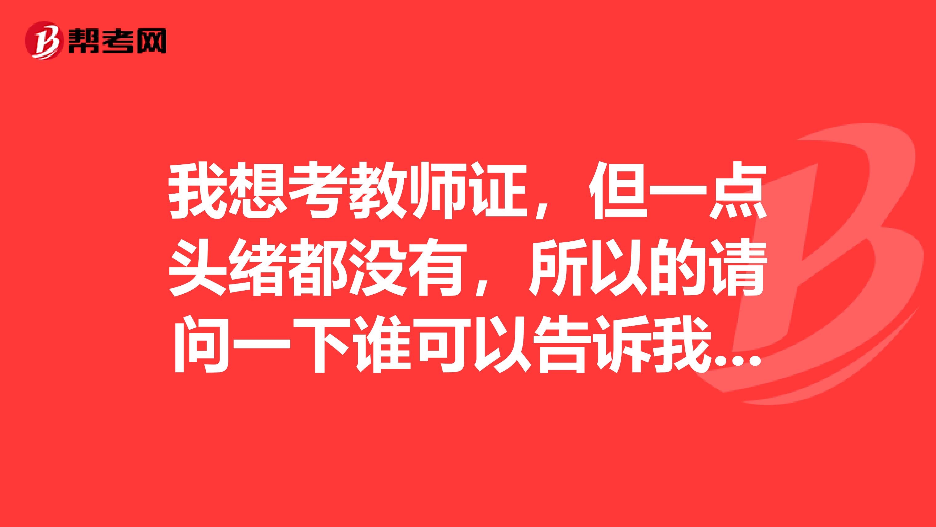我想考教师证,但一点头绪都没有,所以的请问一下谁可以告诉我在青岛什么时间报名,什么地方考试,
