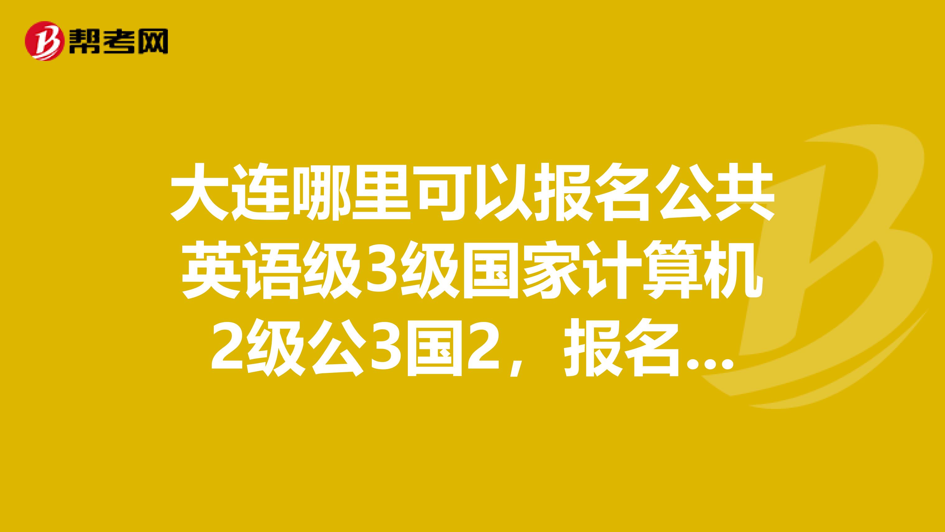 大连哪里可以报名公共英语级3级国家计算机2级公3国2,报名考试时间报名点大连公3报名处
