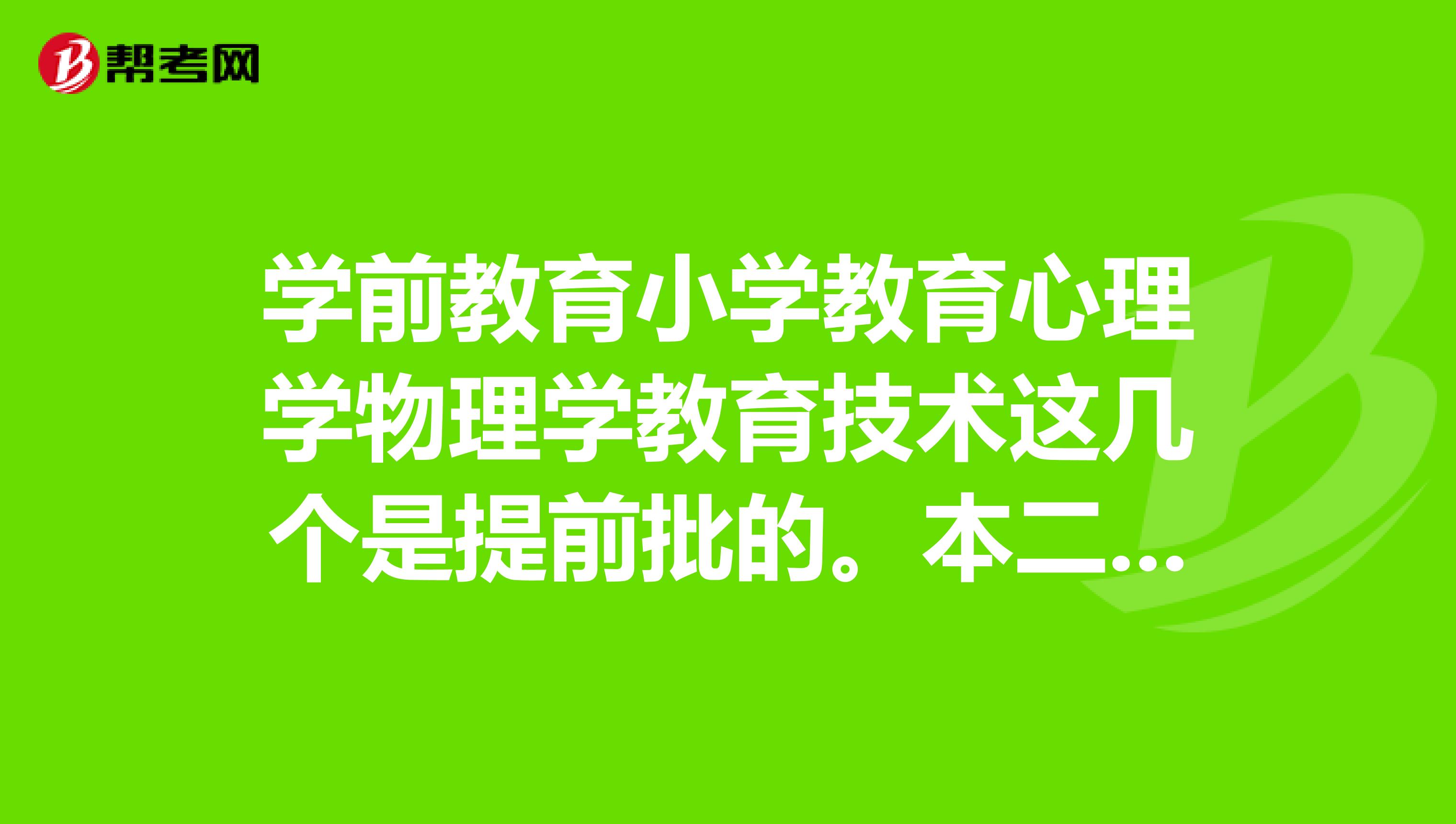 學前教育小學教育心理學物理學教育技術這幾個是提前批的.