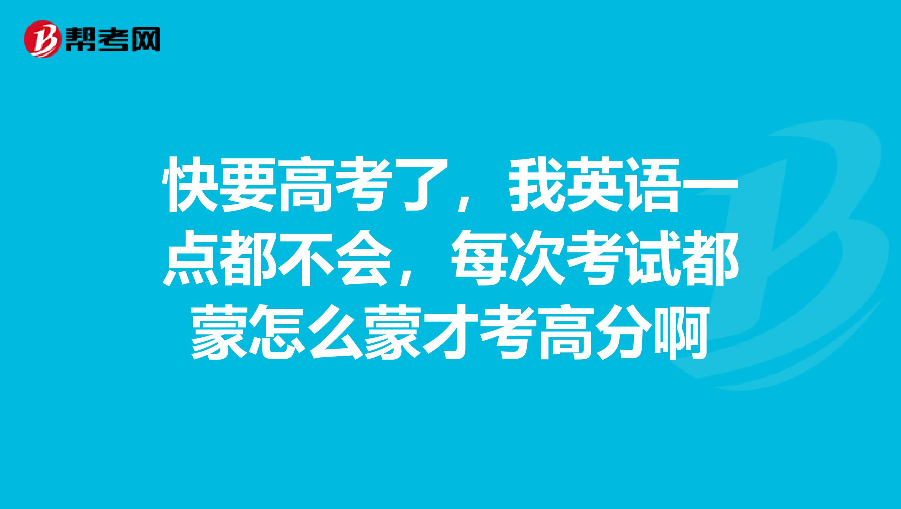 快要高考了，我英语一点都不会，每次考试都蒙怎么蒙才考高分啊