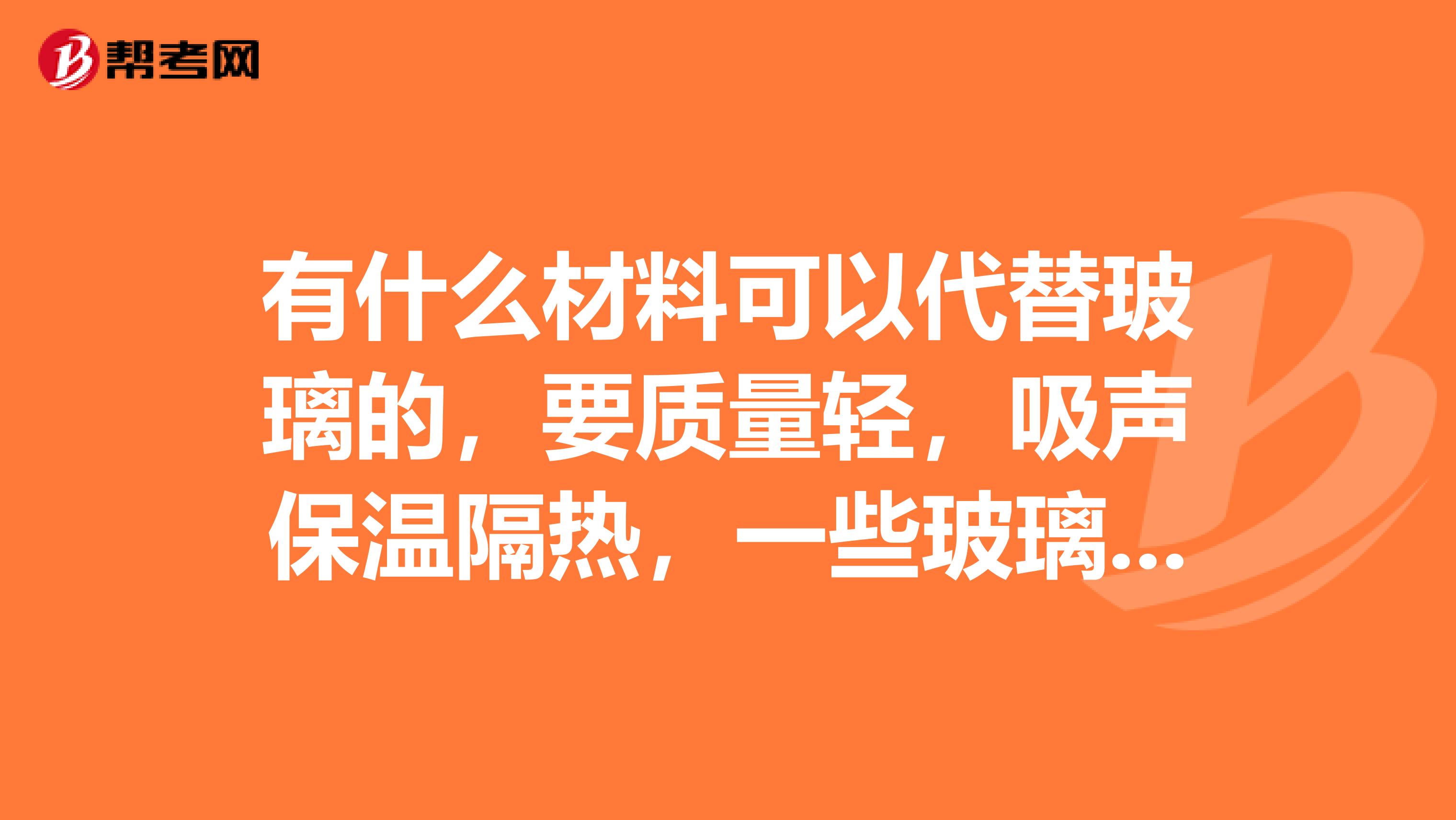 有什么材料可以代替玻璃的，要质量轻，吸声保温隔热，一些玻璃有的性质都有最好。