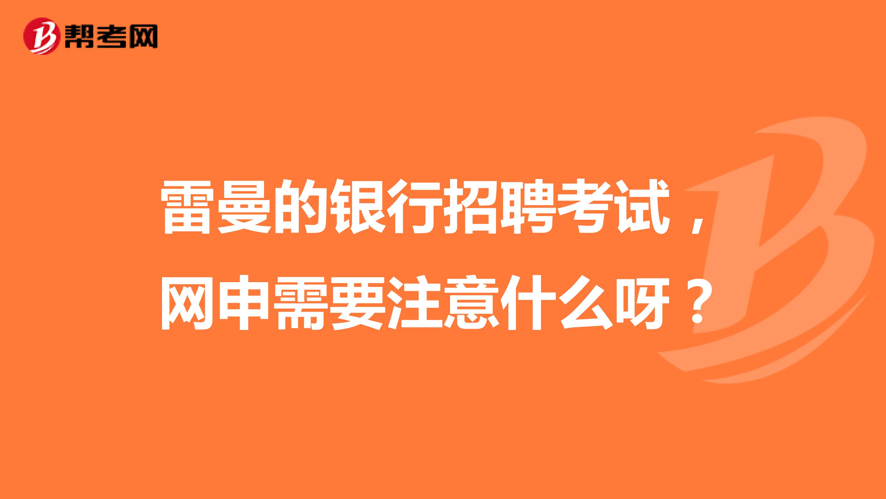 雷曼的銀行招聘考試，網申需要注意什么呀？
