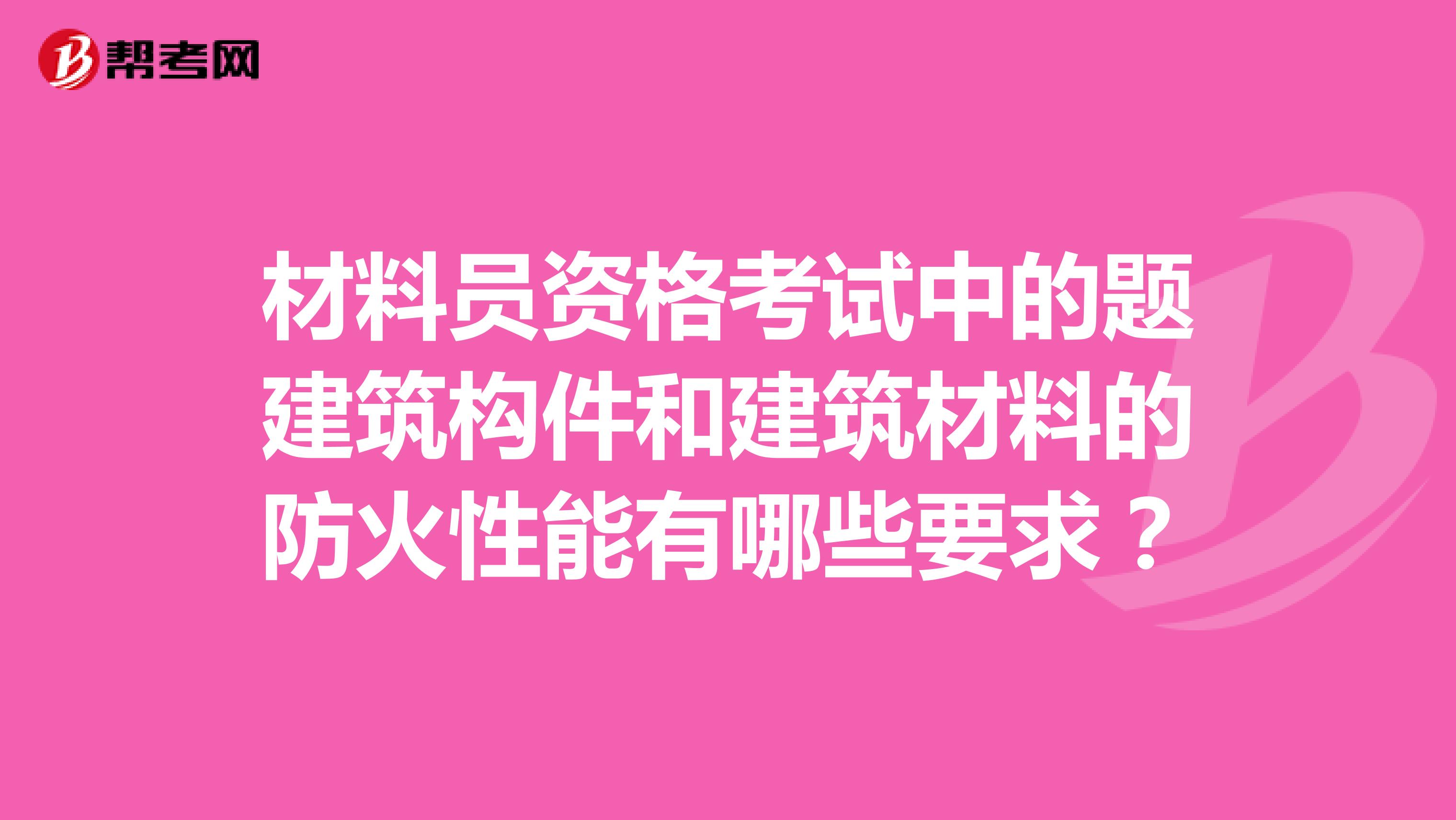 材料员资格考试中的题建筑构件和建筑材料的防火性能有哪些要求?