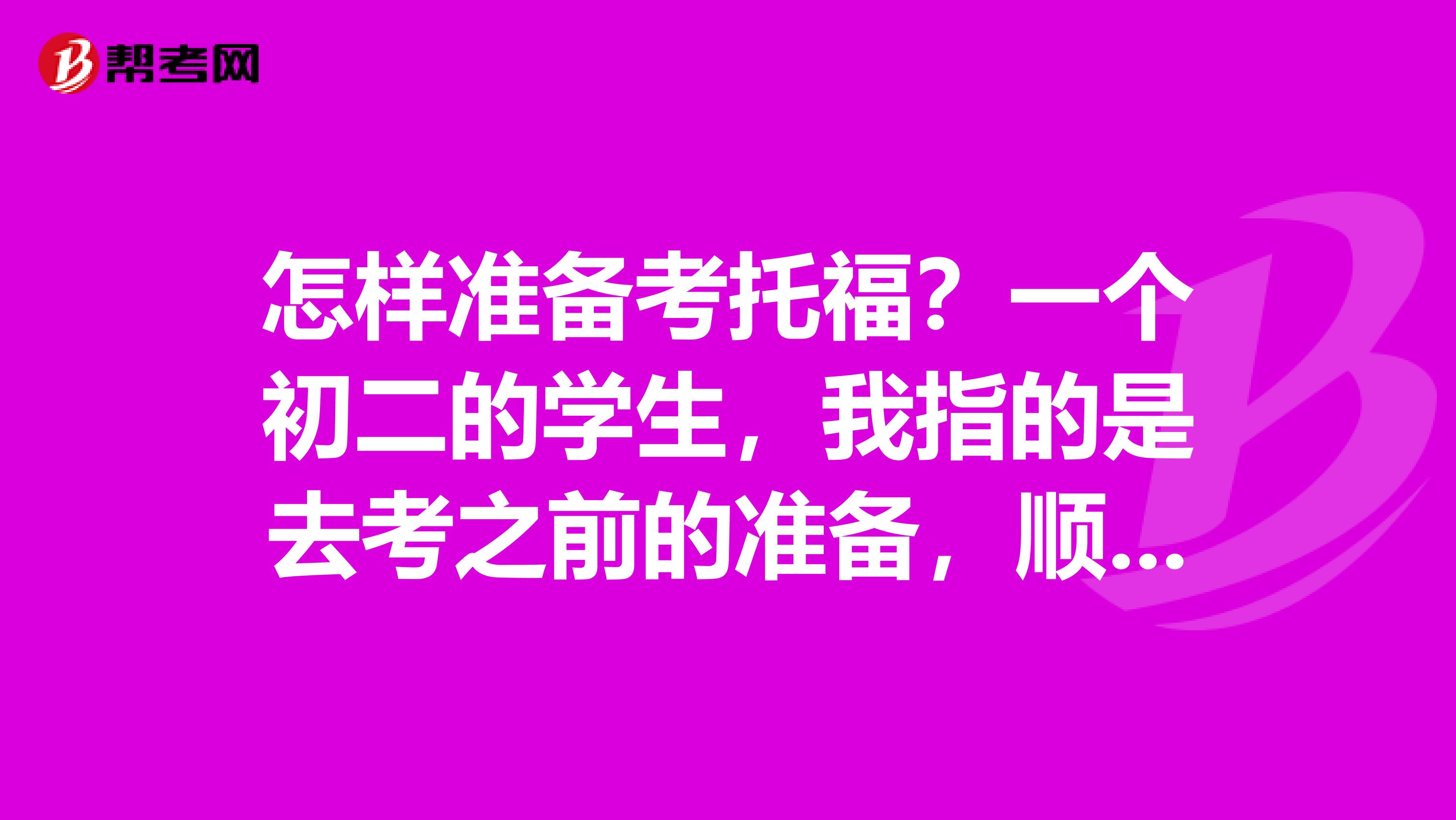 怎样准备考托福?一个初二的学生,我指的是去考之前的准备,顺便介绍一下托福。
