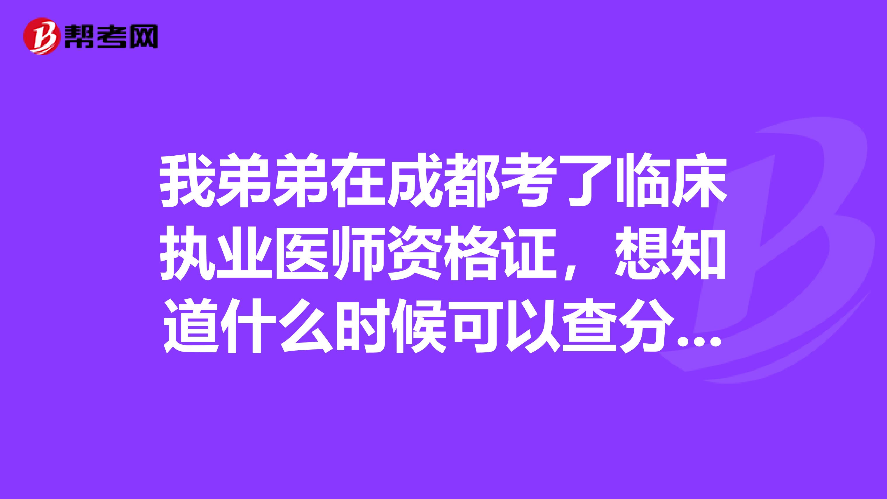 我弟弟在成都考了临床执业医师资格证，想知道什么时候可以查分往年是什么时候出的