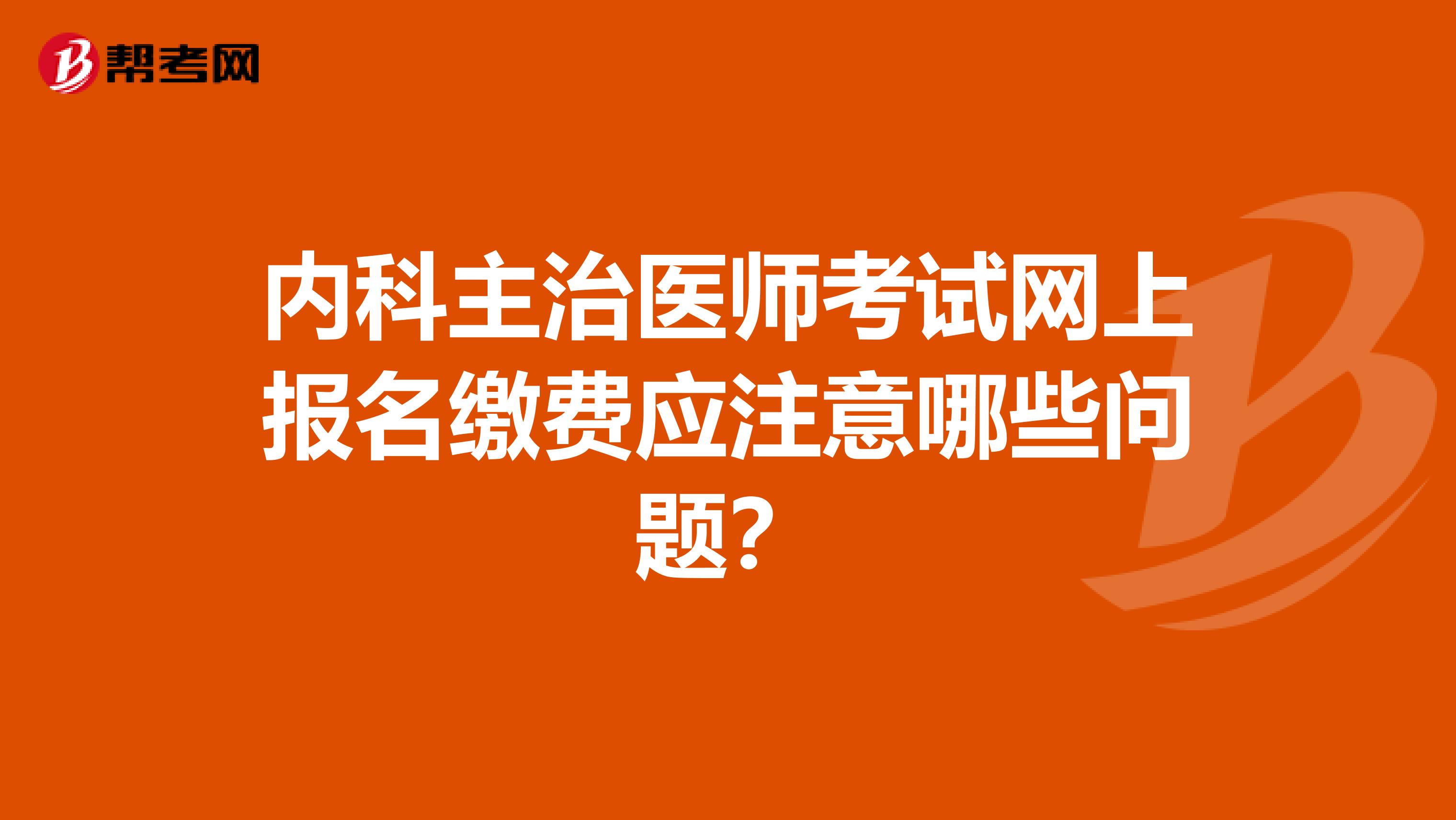 内科主治医师考试网上报名缴费应注意哪些问题?