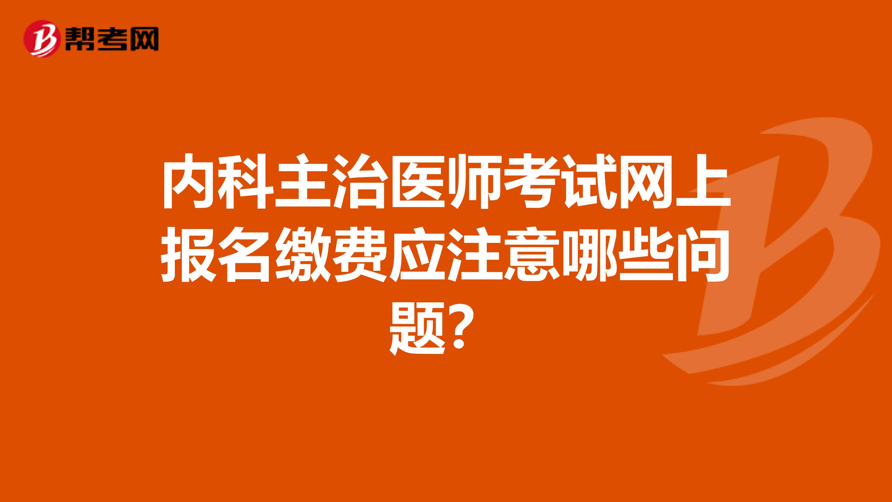 内科主治医师考试网上报名缴费应注意哪些问题？