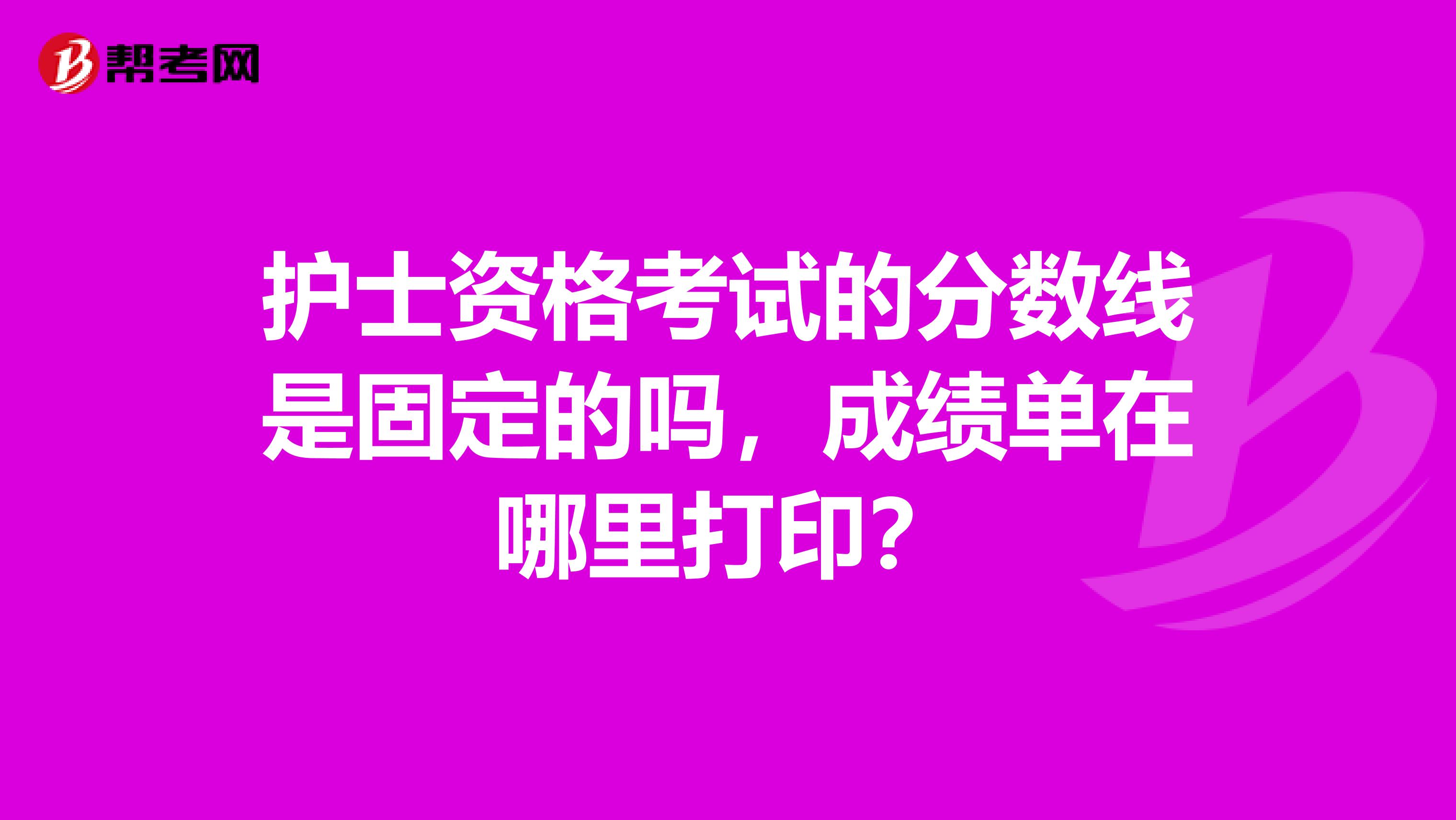 护士资格考试的分数线是固定的吗，成绩单在哪里打印？