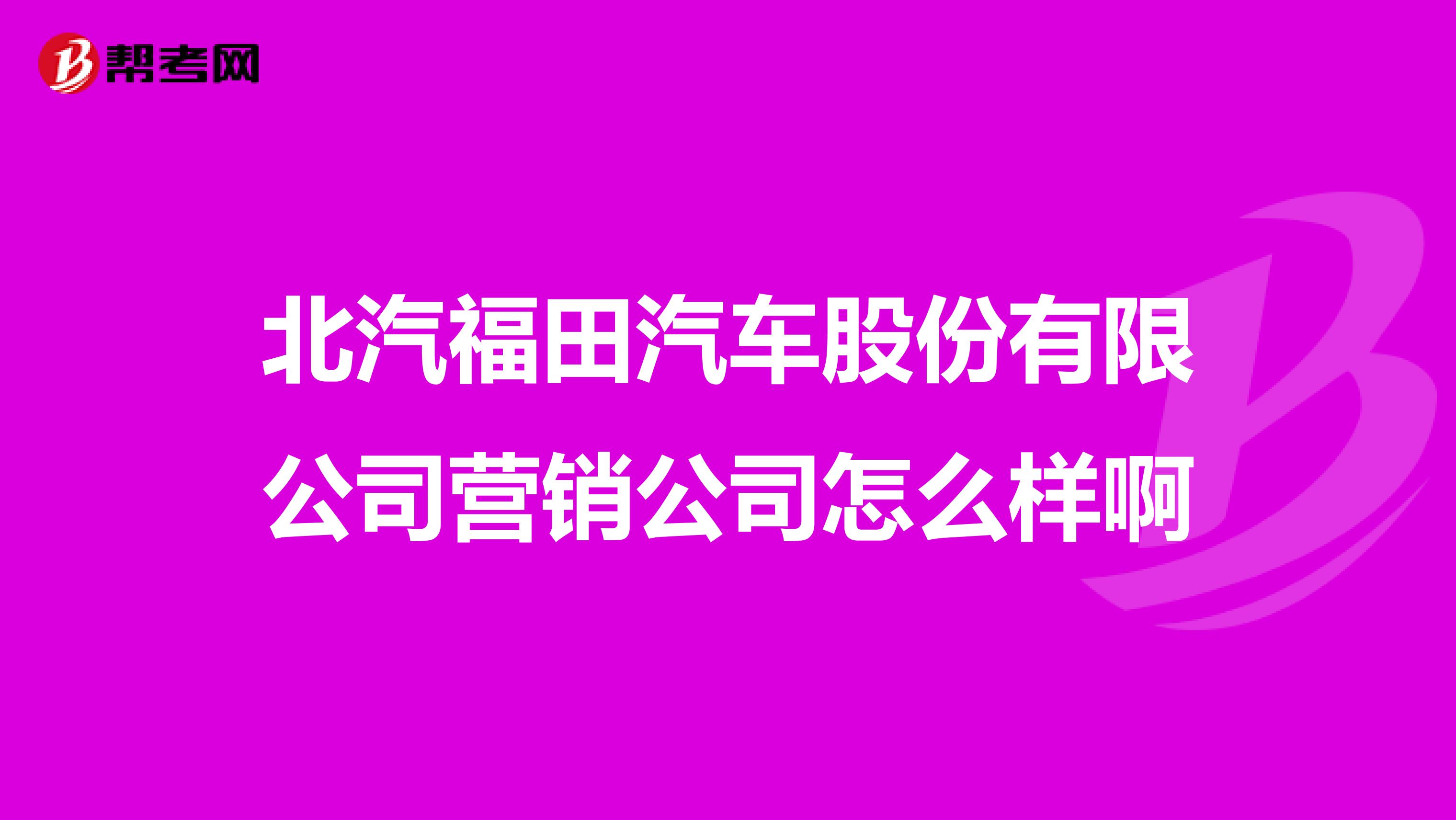 北汽福田汽车股份有限公司营销公司怎么样啊
