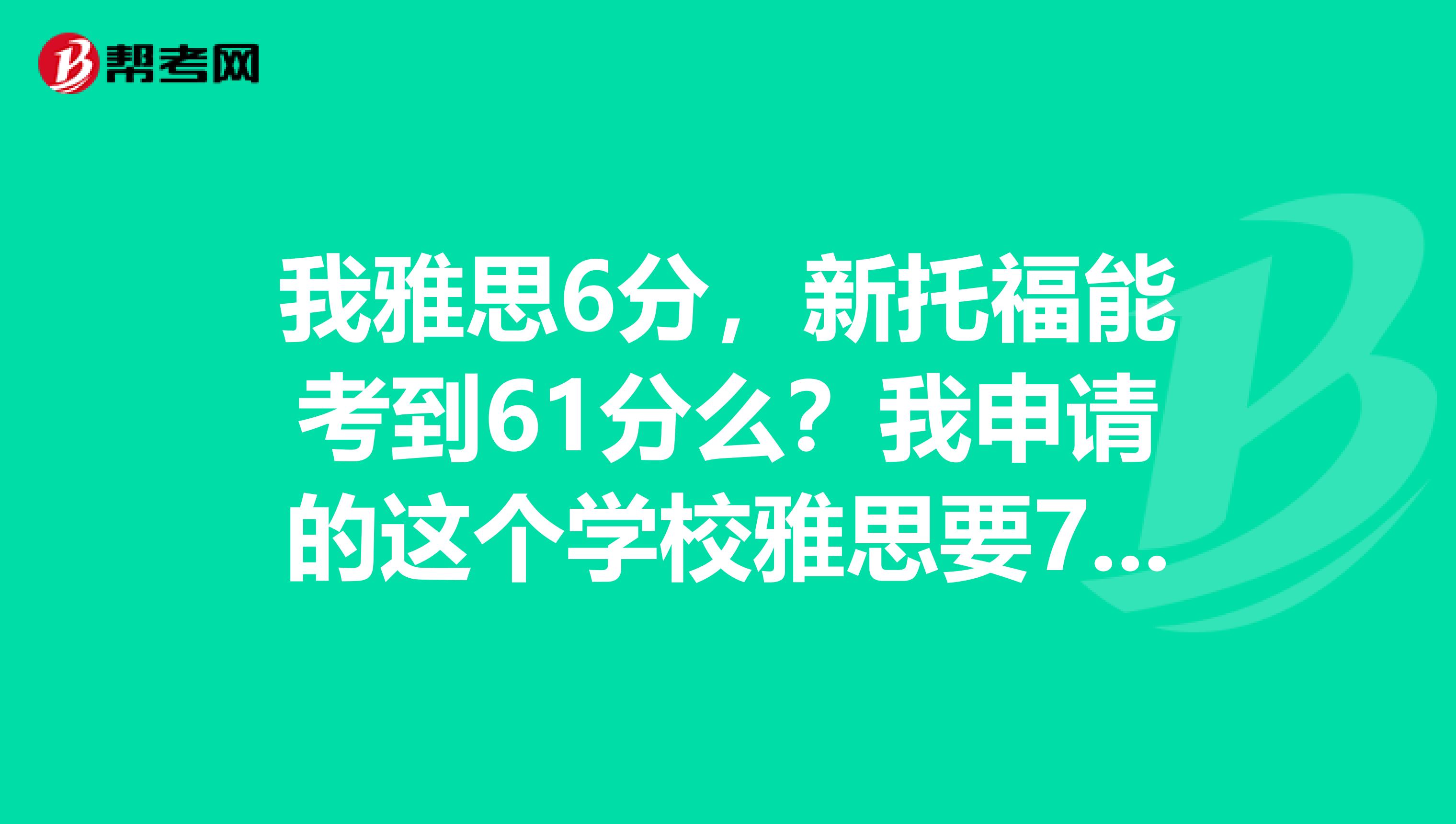 我雅思6分,新托福能考到61分么?我申请的这个学校雅思要7分,托福只需要61.