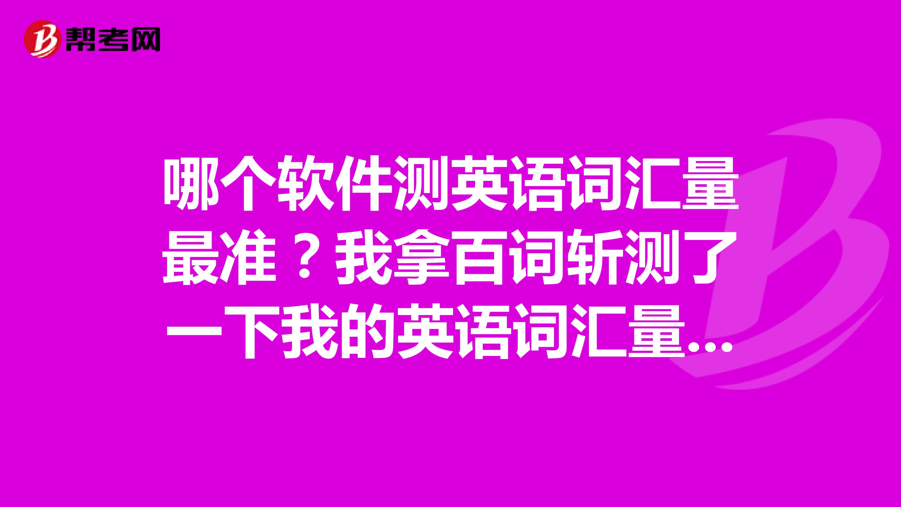 哪个软件测英语词汇量最准?我拿百词斩测了一下我的英语词汇量三次,三次都是五千四百多。我真的有这么高