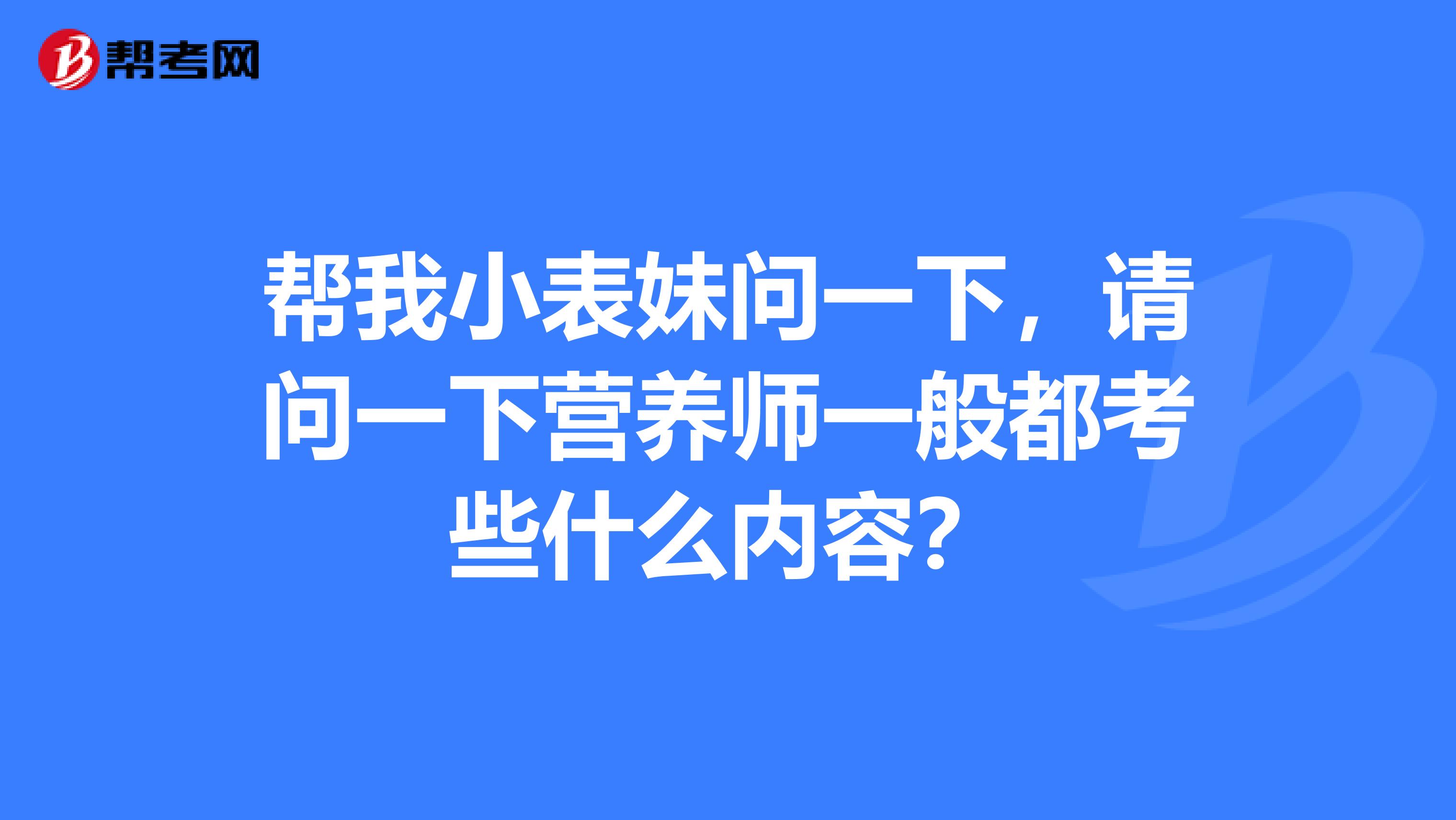 帮我小表妹问一下，请问一下营养师一般都考些什么内容？