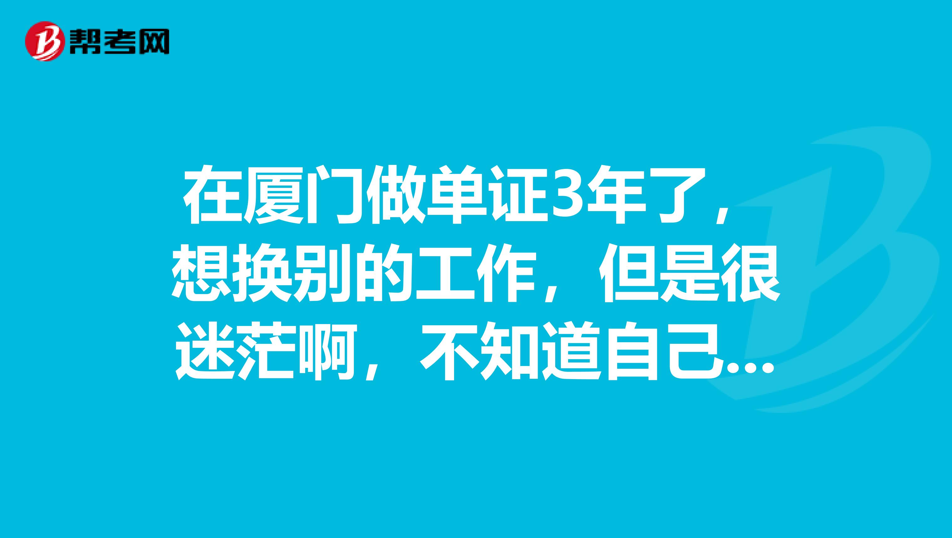 在厦门做单证3年了,想换别的工作,但是很迷茫啊,不知道自己的路在哪里。很多朋友劝我继续干着慢慢摸索自己的