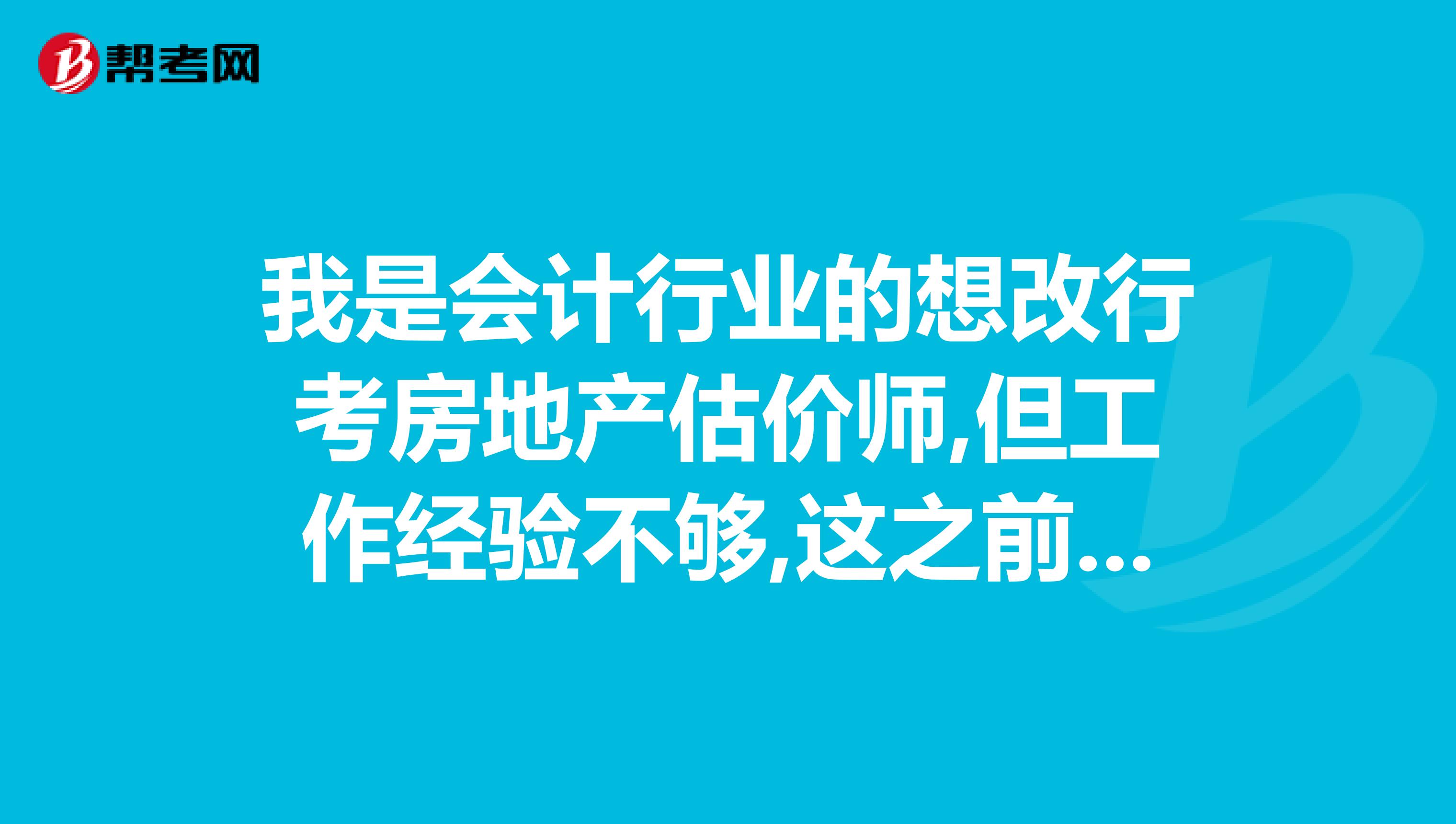 我是会计行业的想改行考房地产估价师,但工作经验不够,这之前可以考什么来充实