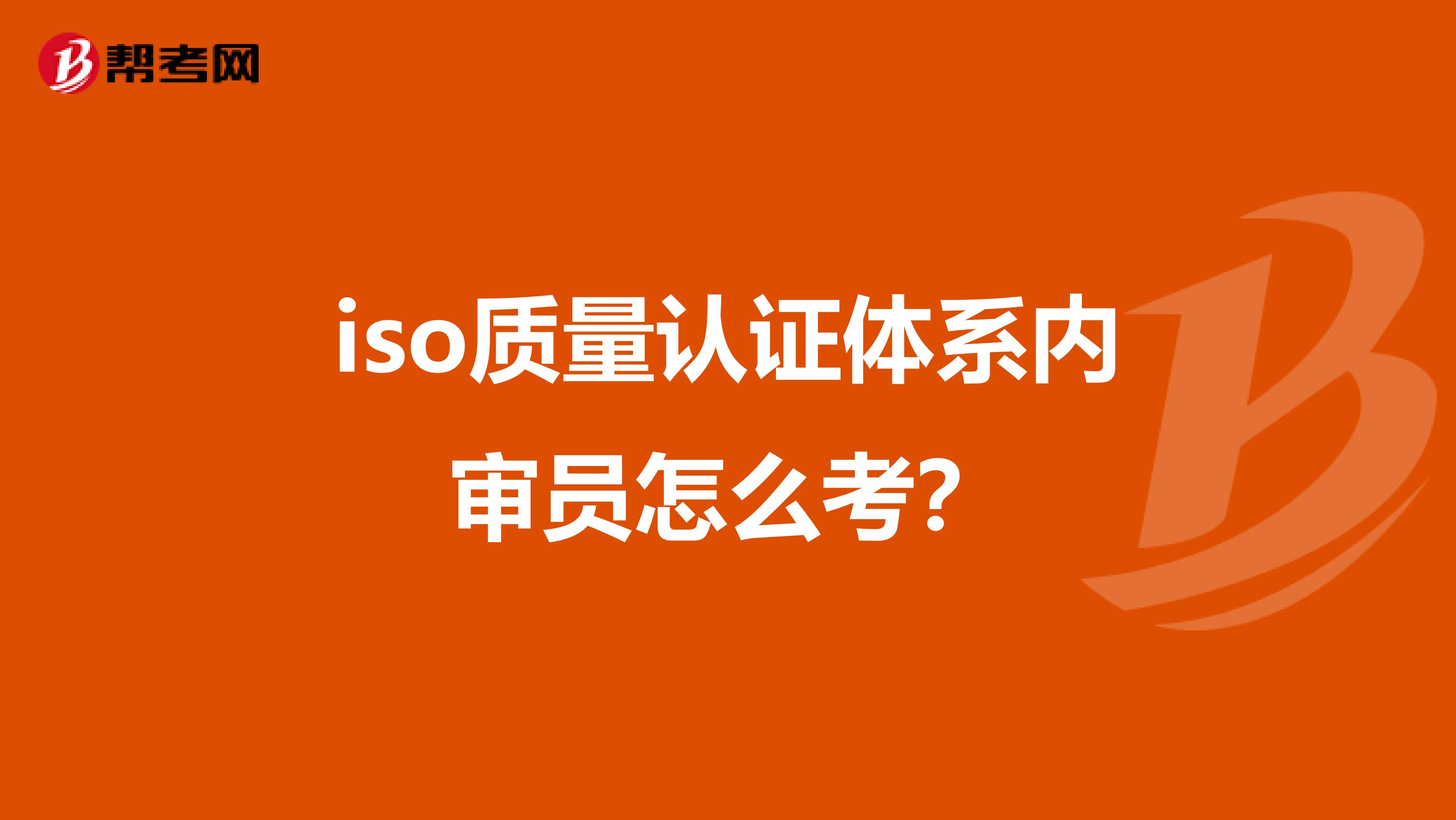 iso质量认证体系内审员怎么考？