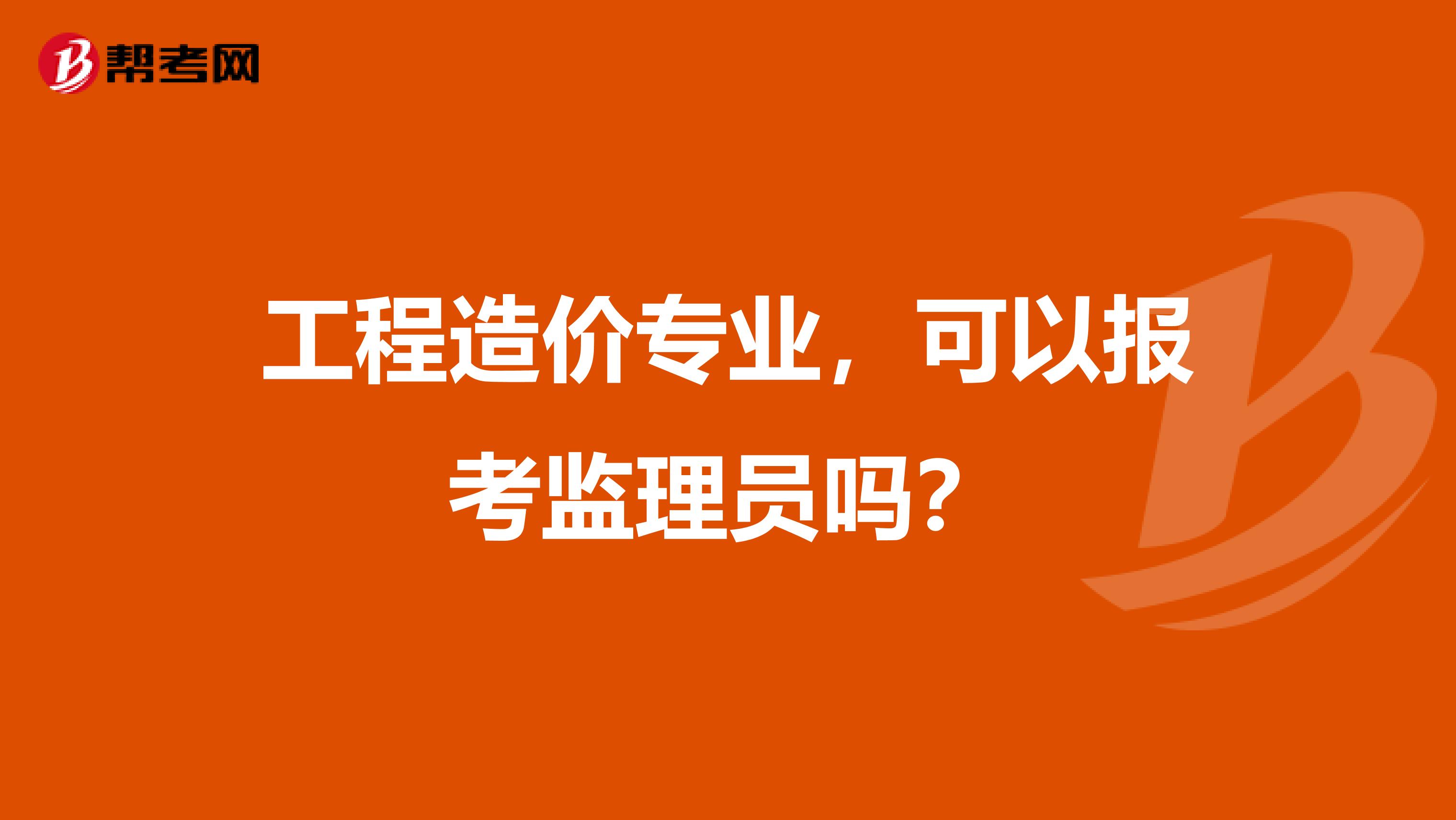 工程造价专业,可以报考监理员吗?