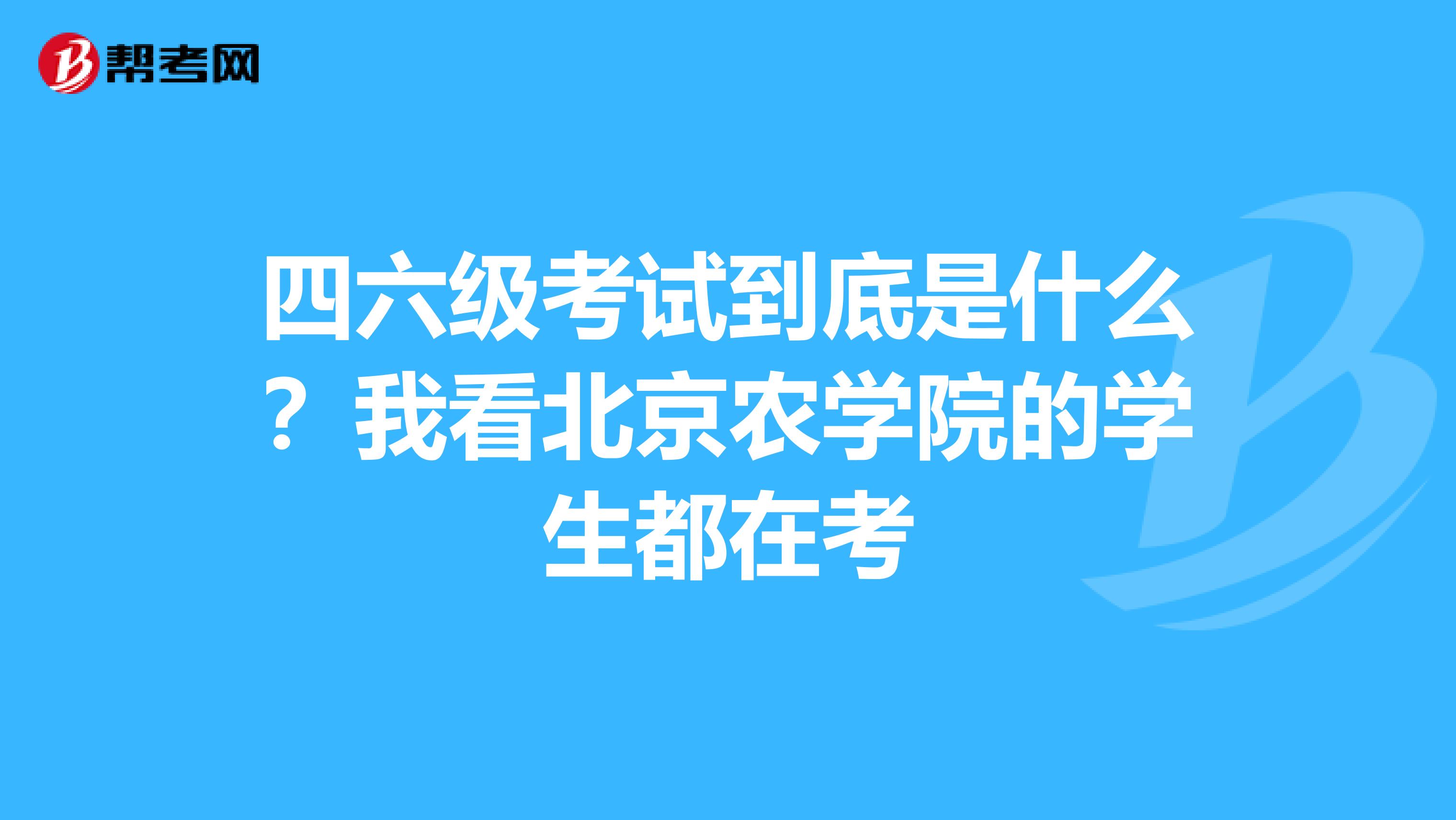 四六级考试到底是什么？我看北京农学院的学生都在考