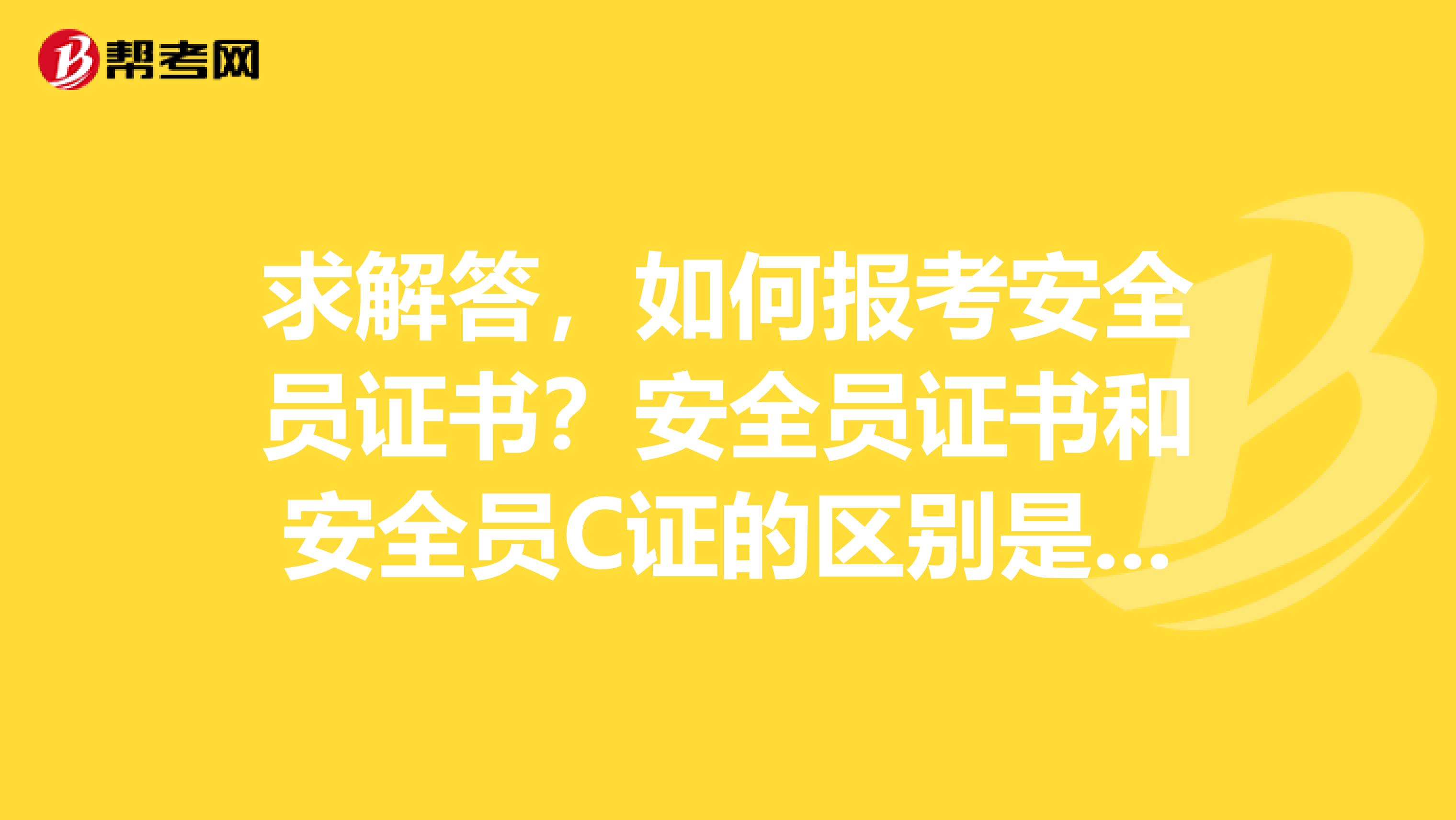 求解答,如何报考安全员证书?安全员证书和安全员C证的区别是什么?谢谢