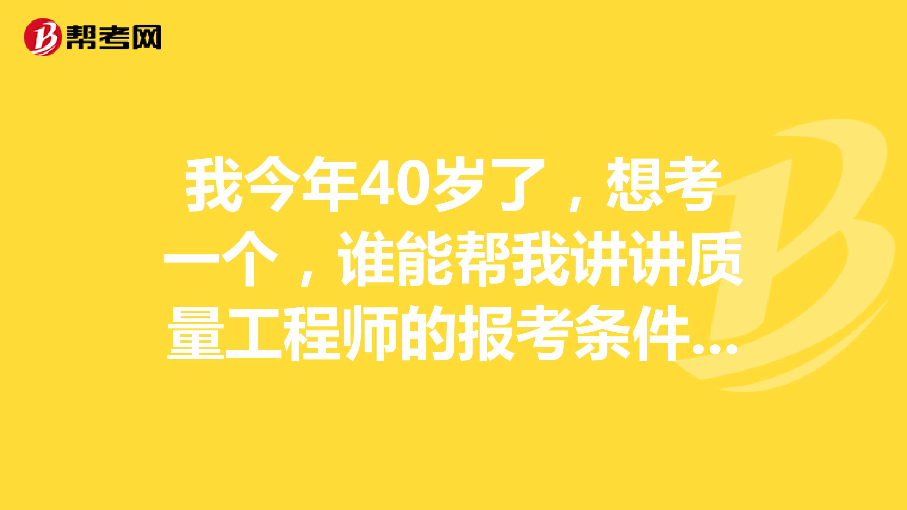 我今年40岁了,想考一个,谁能帮我讲讲质量工程师的报考条件,我看看我能不能考
