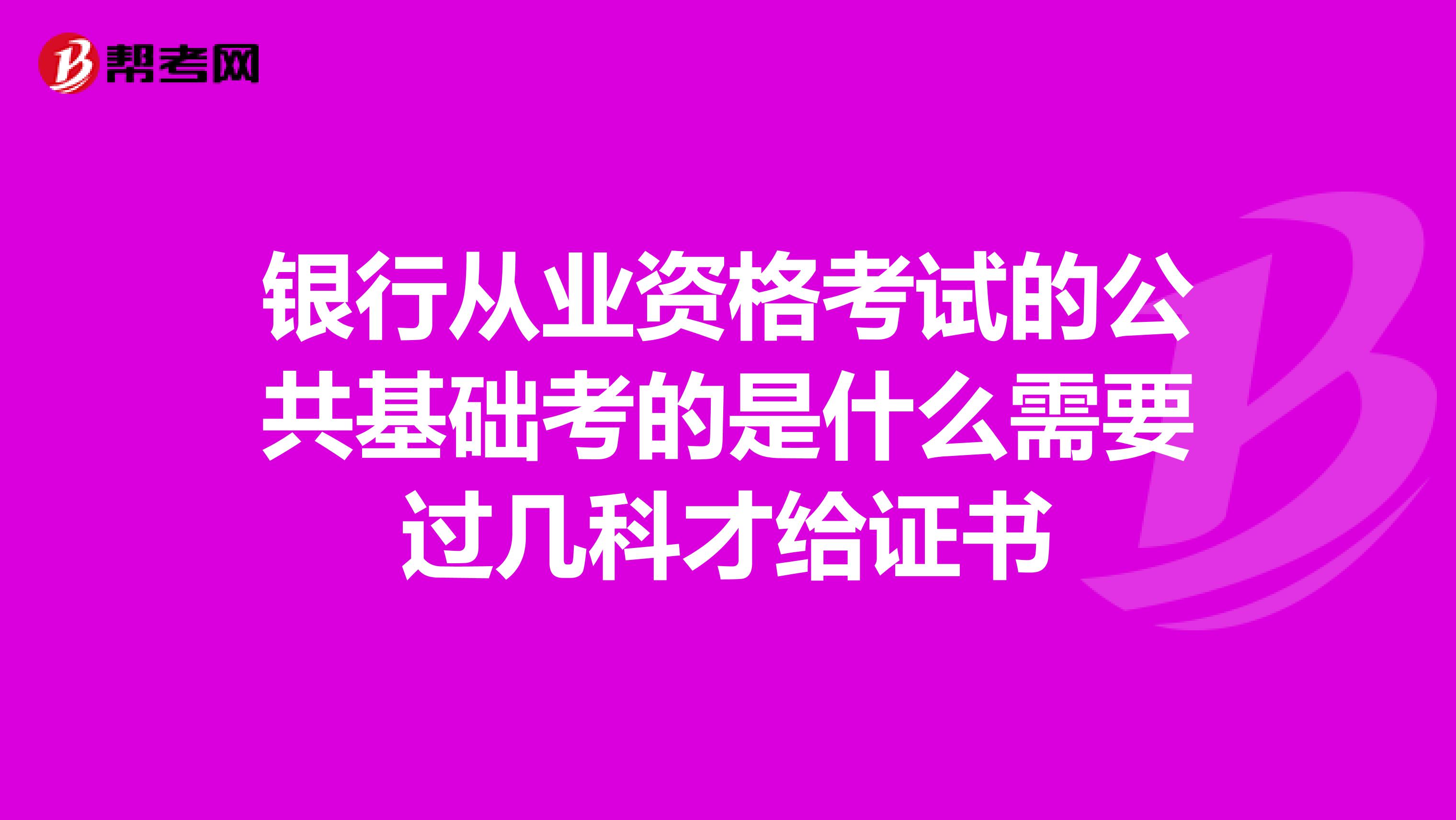 银行从业资格考试的公共基础考的是什么需要过几科才给证书