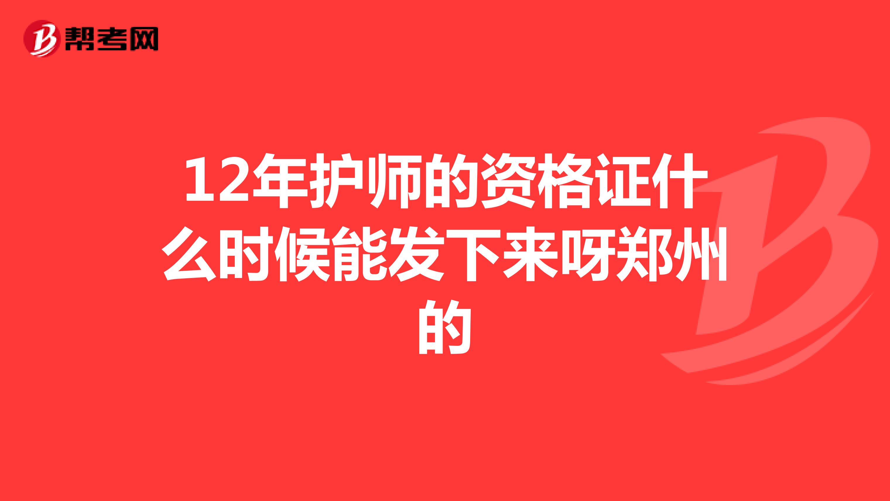 12年护师的资格证什么时候能发下来呀郑州的