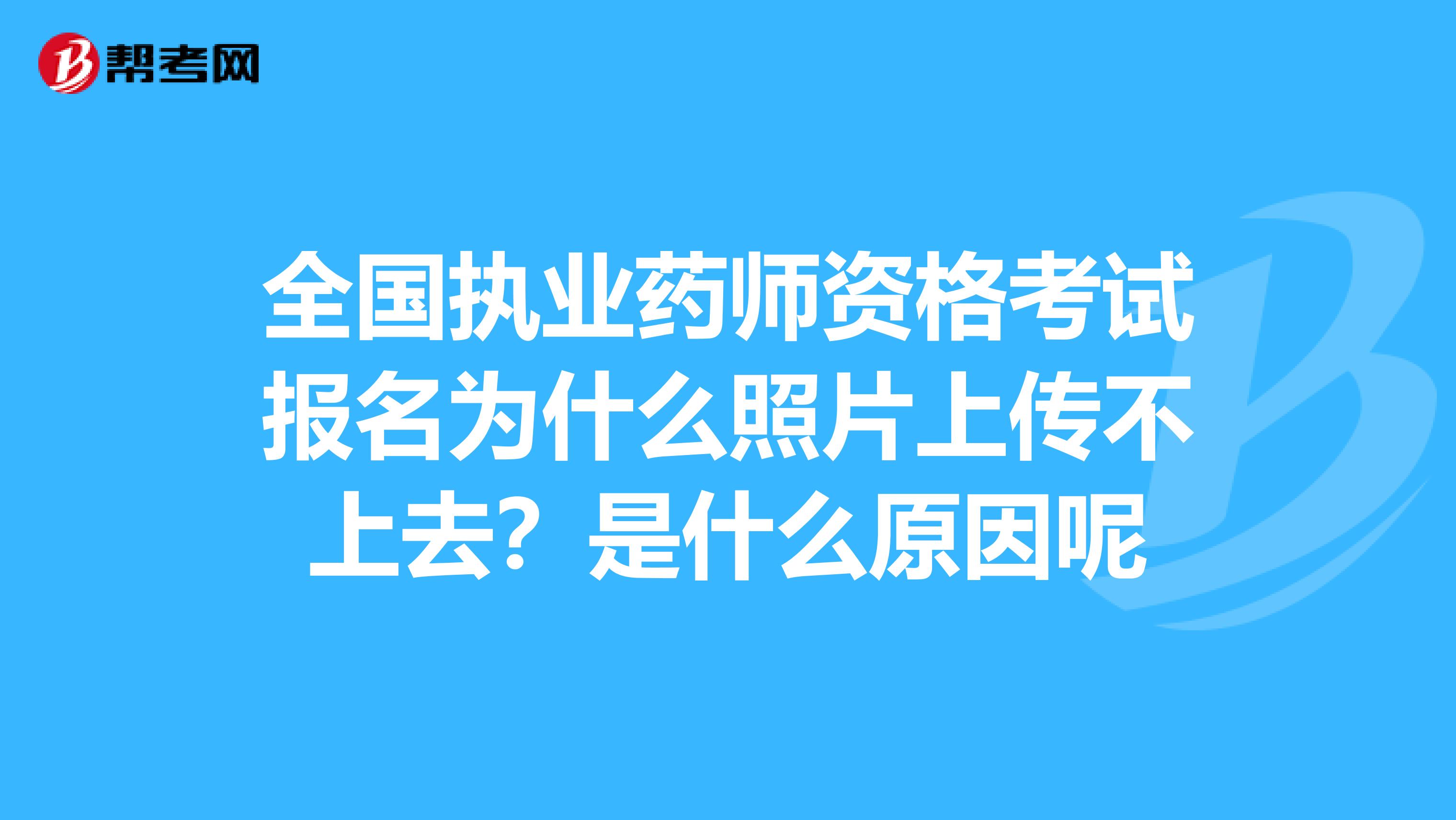 全国执业药师资格考试报名为什么照片上传不上去?是什么原因呢