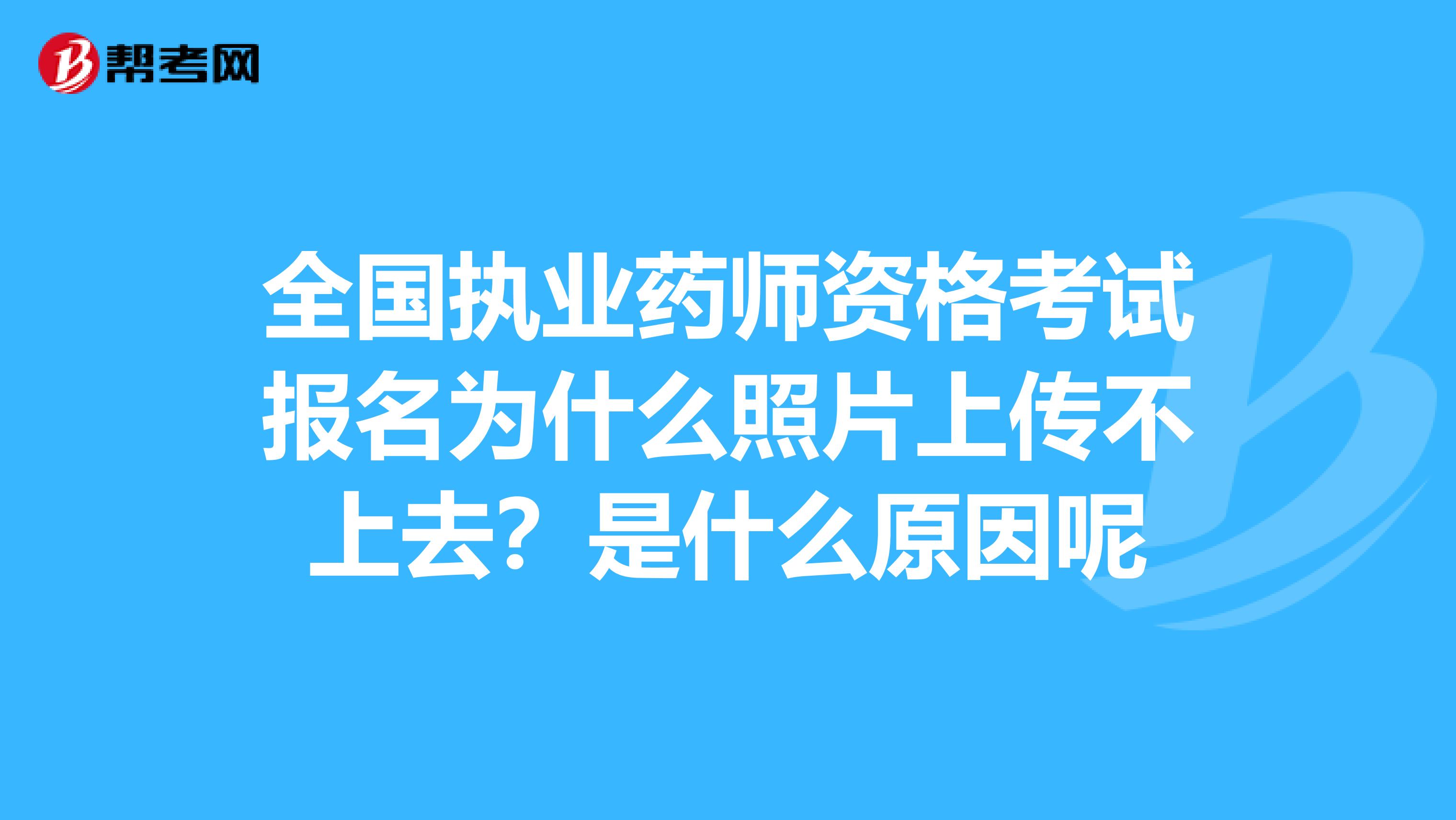 全国执业药师资格考试报名为什么照片上传不上去？是什么原因呢